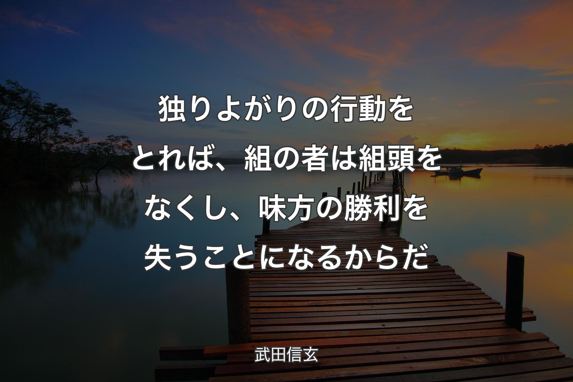 【背景3】独りよがりの行動をとれば、組の者は組頭をなくし、味方の勝利を失��うことになるからだ - 武田信玄