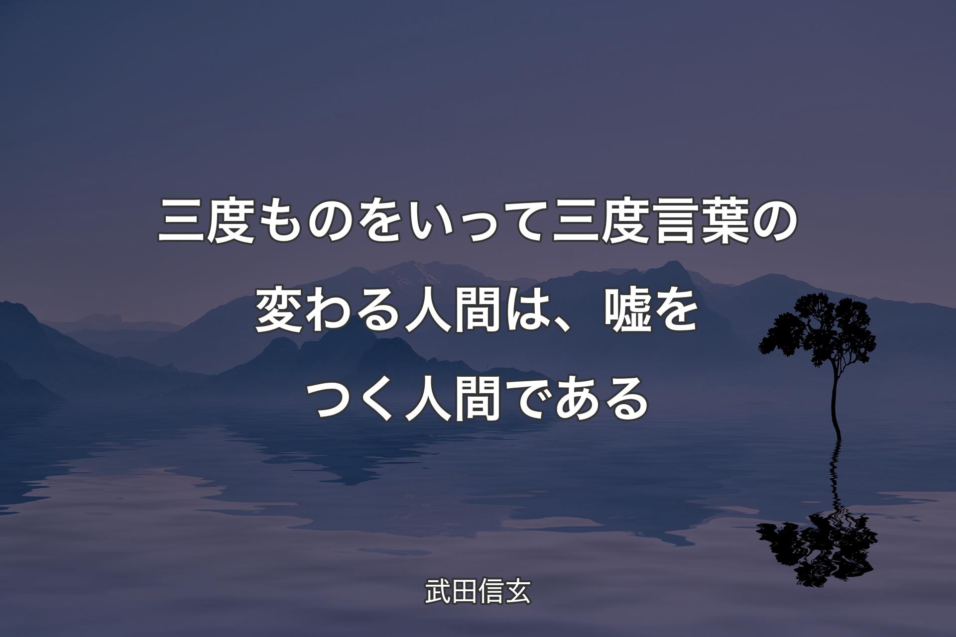 三度ものをいって三度言葉の変わる人間は、嘘をつく人間である - 武田信玄