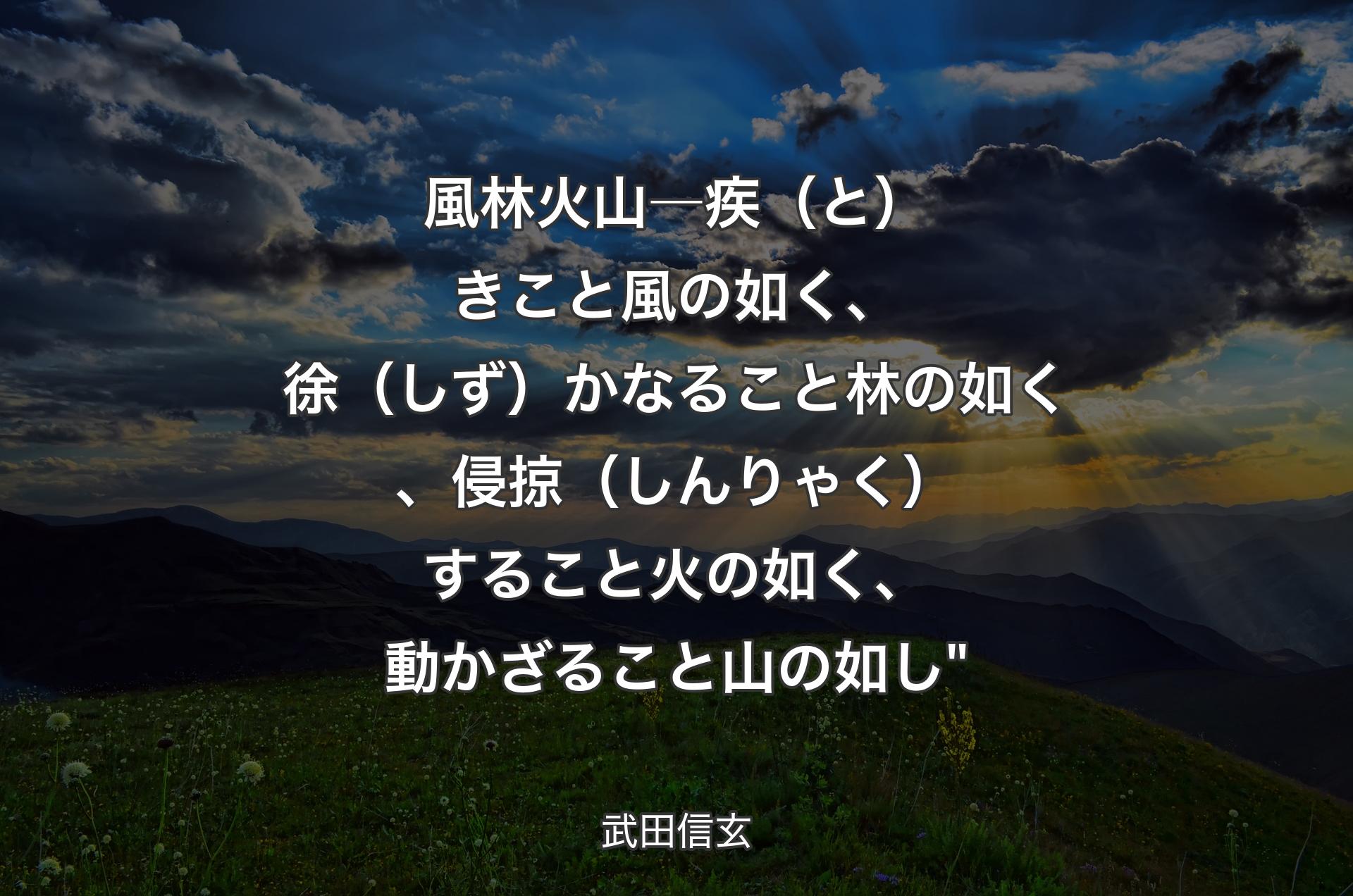 風林火山―疾（と）きこと風の如く、徐（しず）かなること林の如く、侵掠（しんりゃく）すること火の如く、動かざること山の如し" - 武田信玄