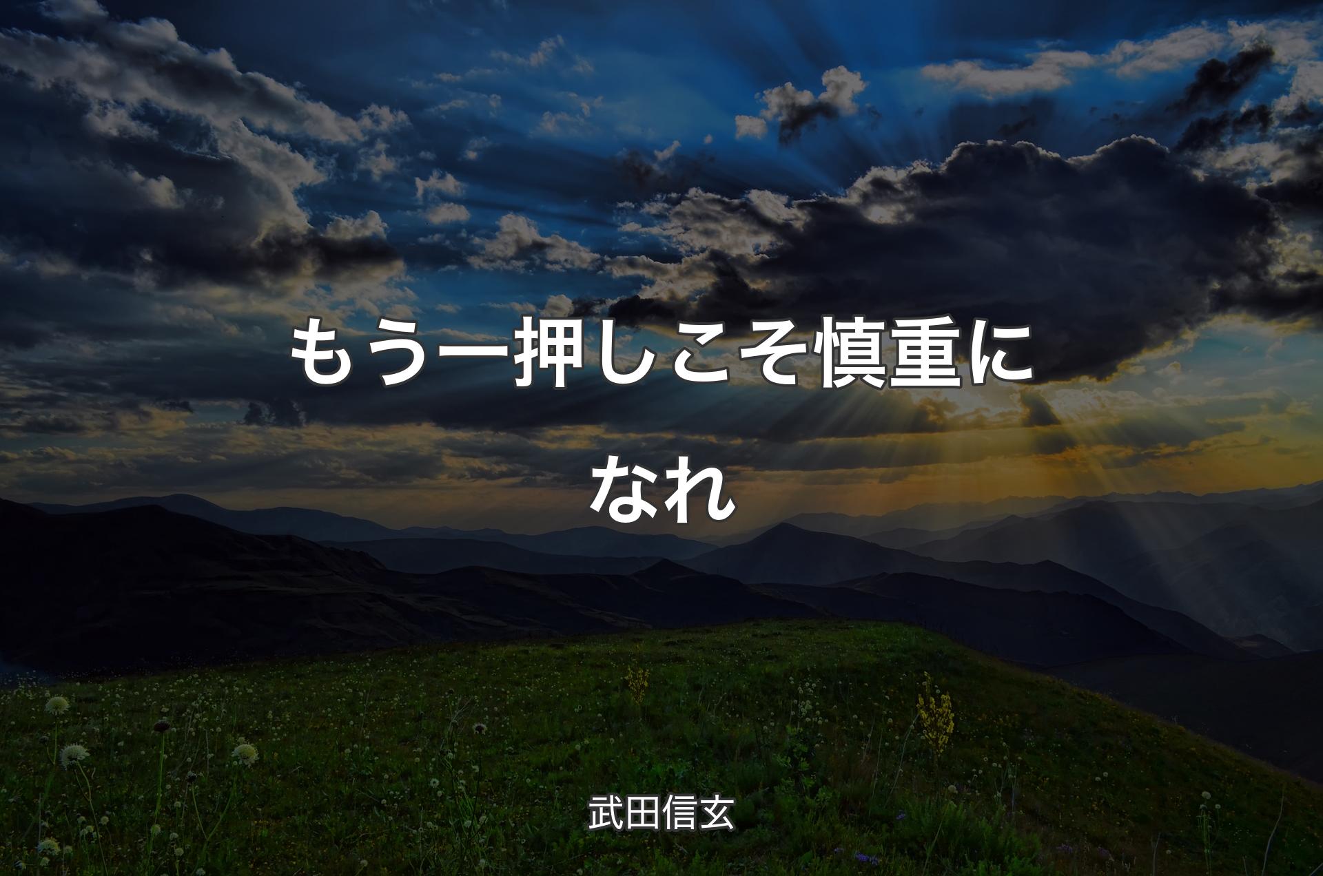 もう一押しこそ慎重になれ - 武田信玄