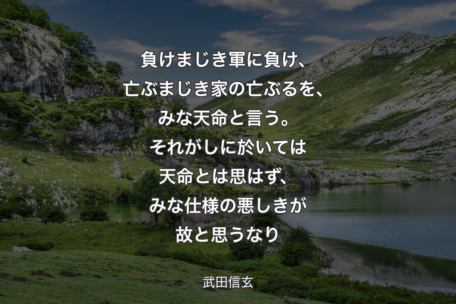 【背景1】負けまじき軍に負け、亡ぶまじき家の亡ぶるを、みな天命と言う。それがしに於いては天命とは思はず、みな仕様の悪しきが故と思うなり - 武田信玄