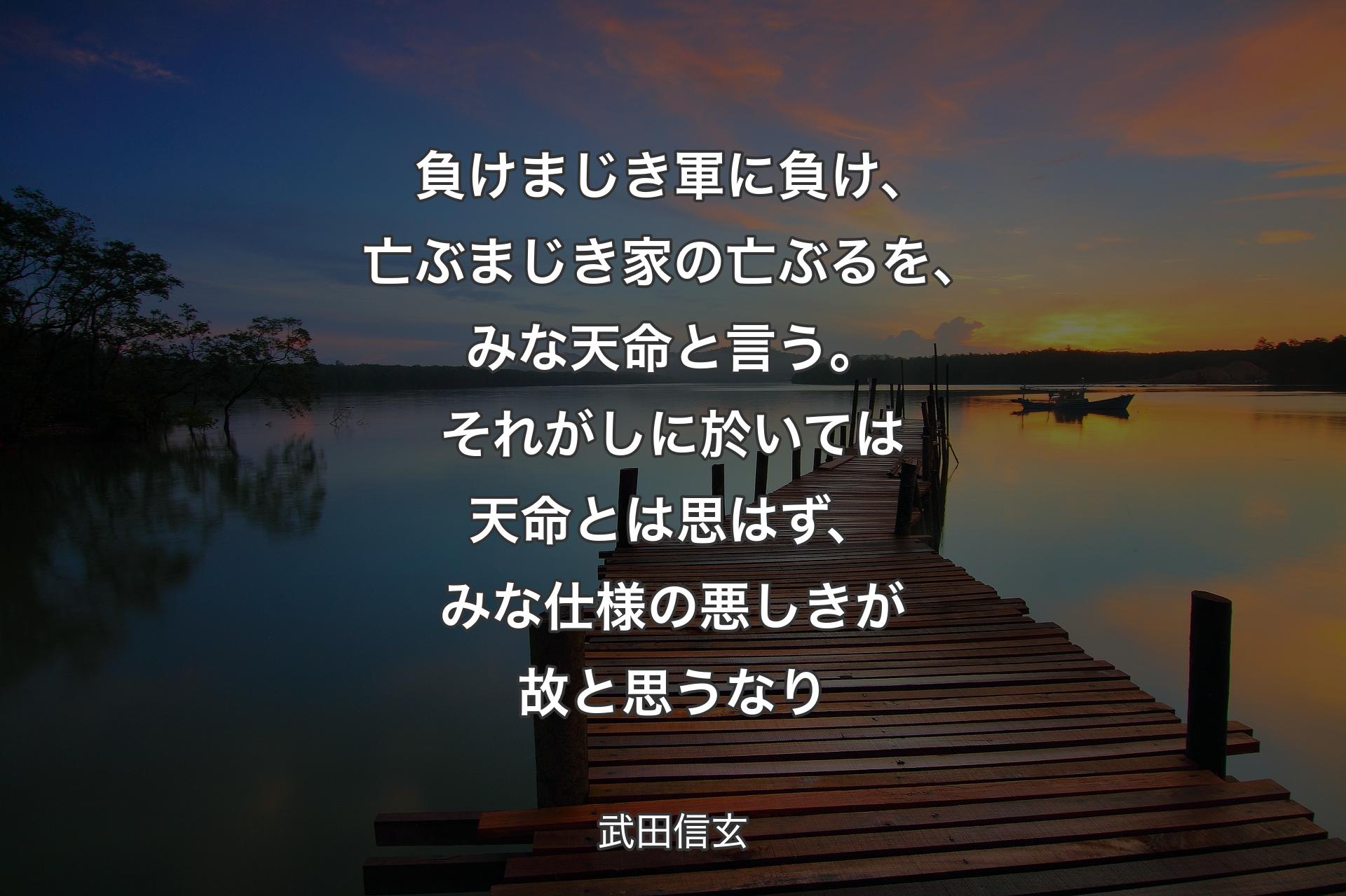 【背景3】負けまじき軍に負け、亡ぶまじき家の亡ぶるを、みな天命と言う。それがしに於いては天命とは思はず、みな仕様の悪しきが故と思うなり - 武田信玄