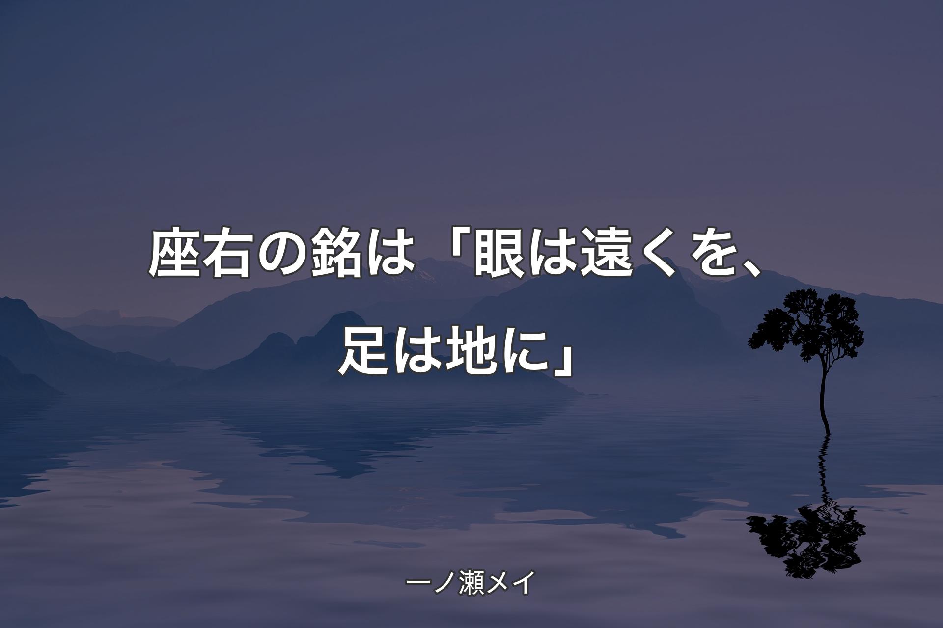 【背景4】座右の銘は「眼は遠くを、足は地に」 - 一ノ瀬メイ