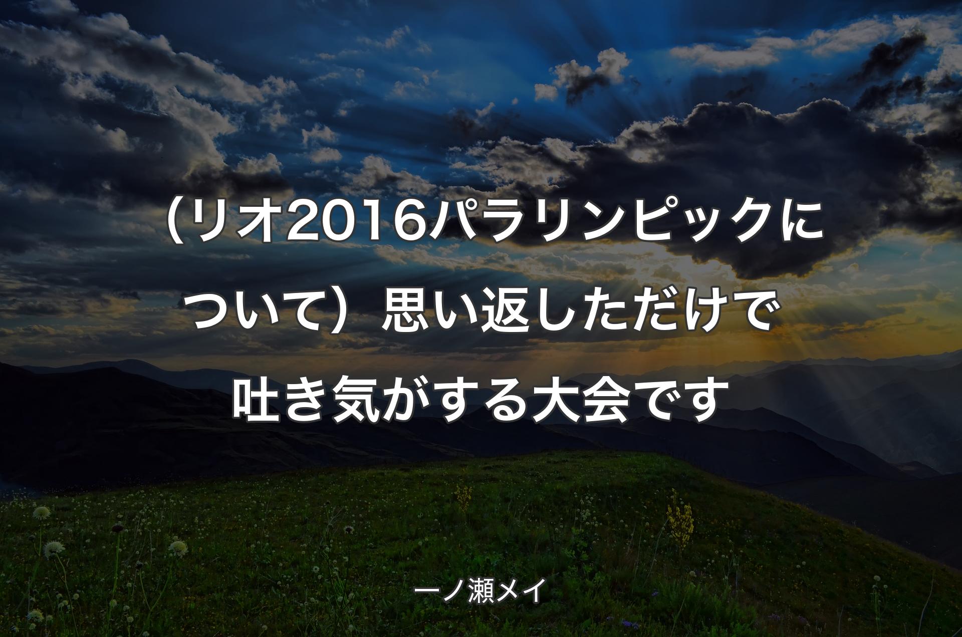 （リオ2016パラリンピックについて）思い返しただけで吐き気がする大会です - 一ノ瀬メイ