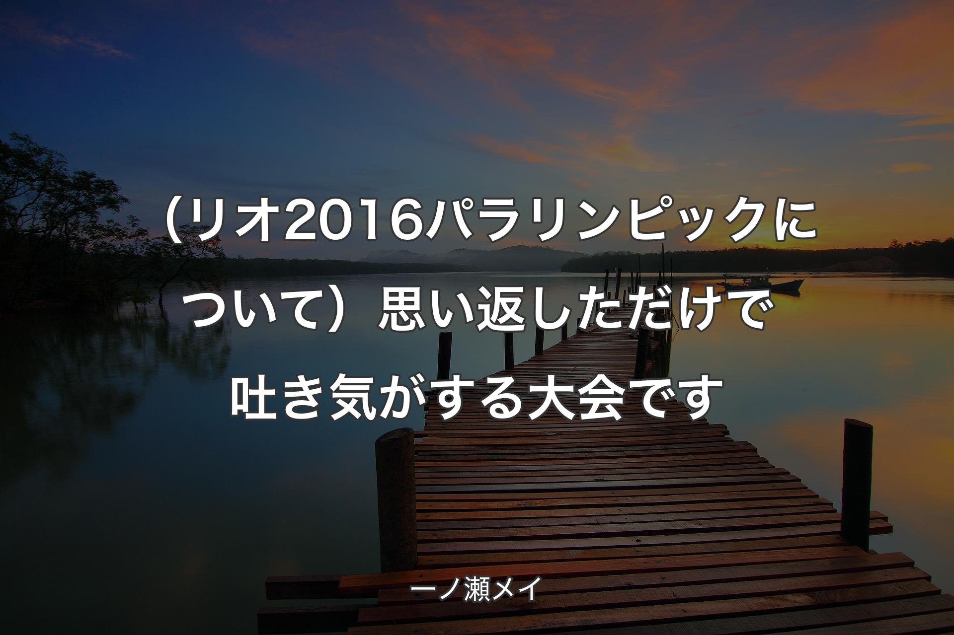 【背景3】（リオ2016パラリンピックについて）思い返しただけで吐き気がする大会です - 一ノ瀬メイ