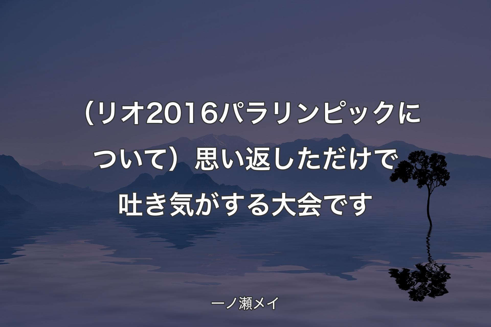 【背景4】（リオ2016パラリンピックについて）思い返しただけで吐き気がする大会です - 一ノ瀬メイ