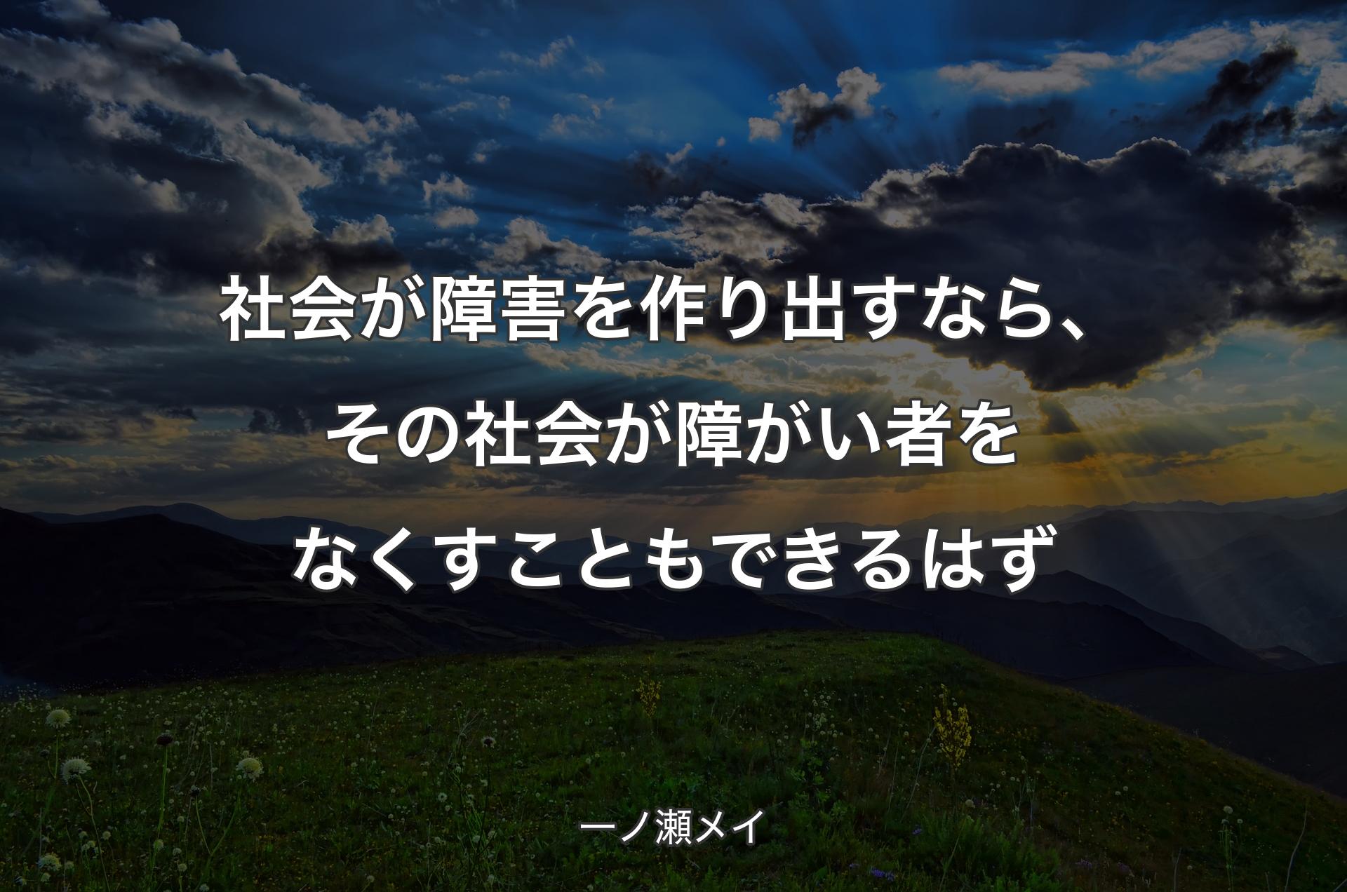 社会が障害を作り出すなら、その社会が障がい者をなくすこともできるはず - 一ノ瀬メイ