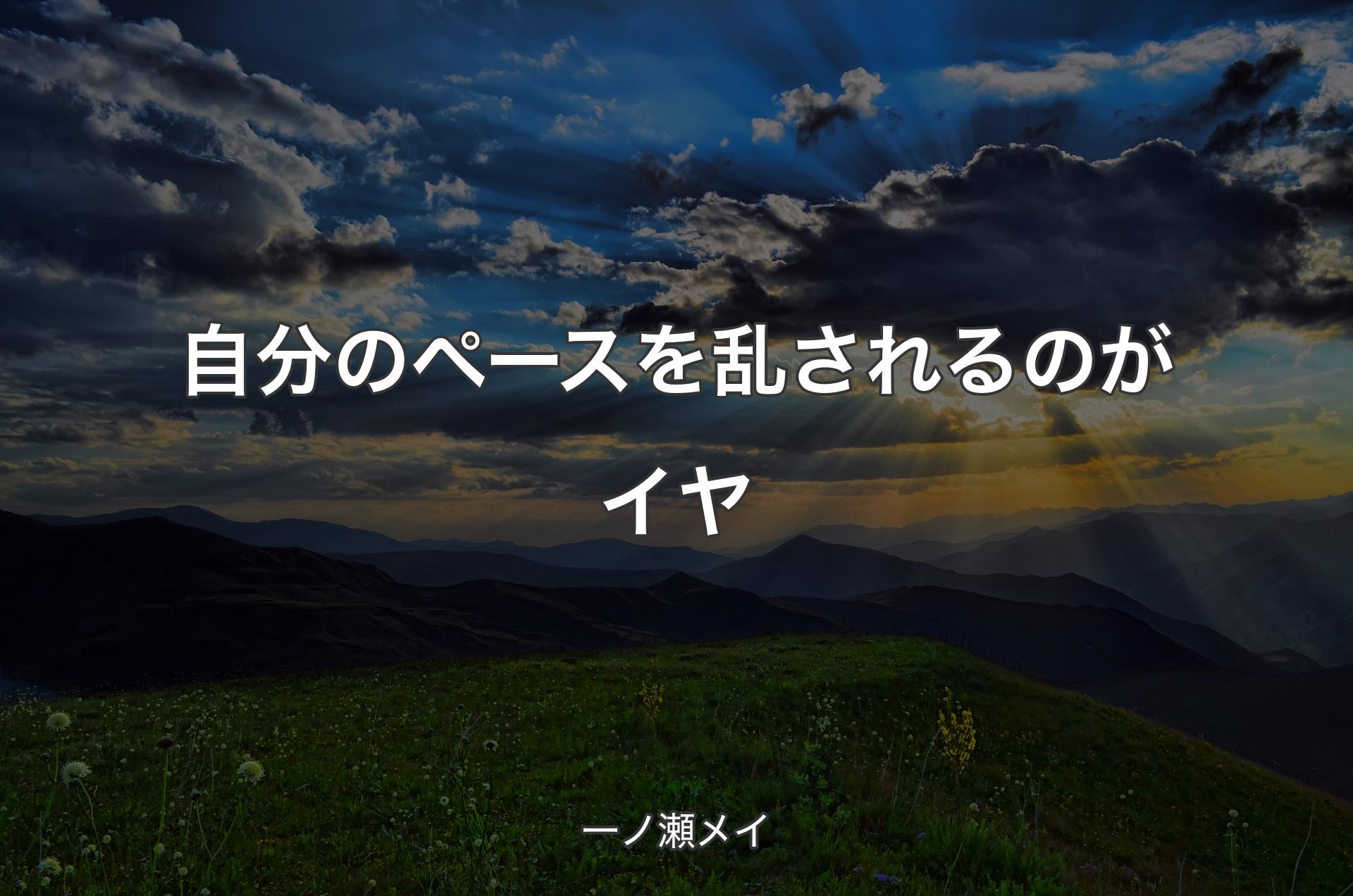 自分のペースを乱されるのがイヤ - 一ノ瀬メイ