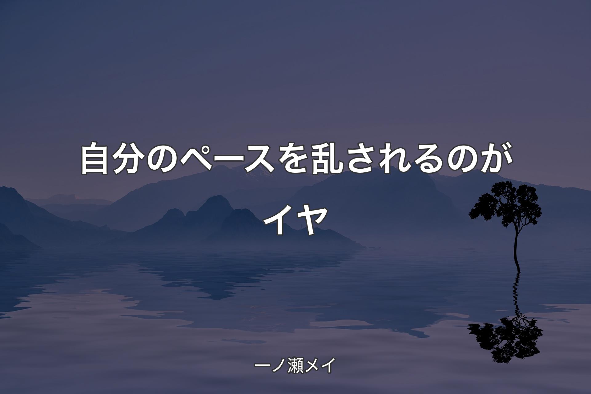 自分のペースを乱されるのがイヤ - 一ノ瀬メイ