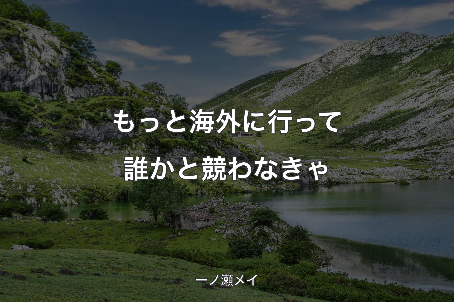 もっと海外に行って誰かと競わなきゃ - 一ノ瀬メイ