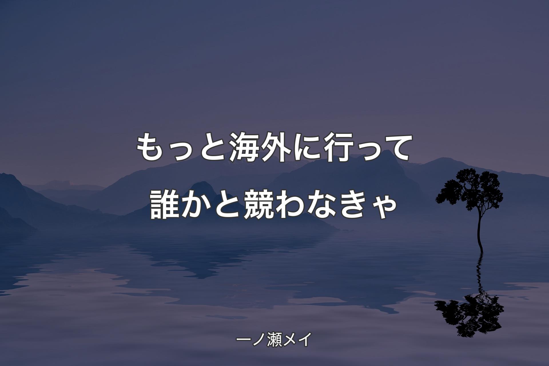 【背景4】もっと海外に行って誰かと競わなきゃ - 一ノ瀬メイ