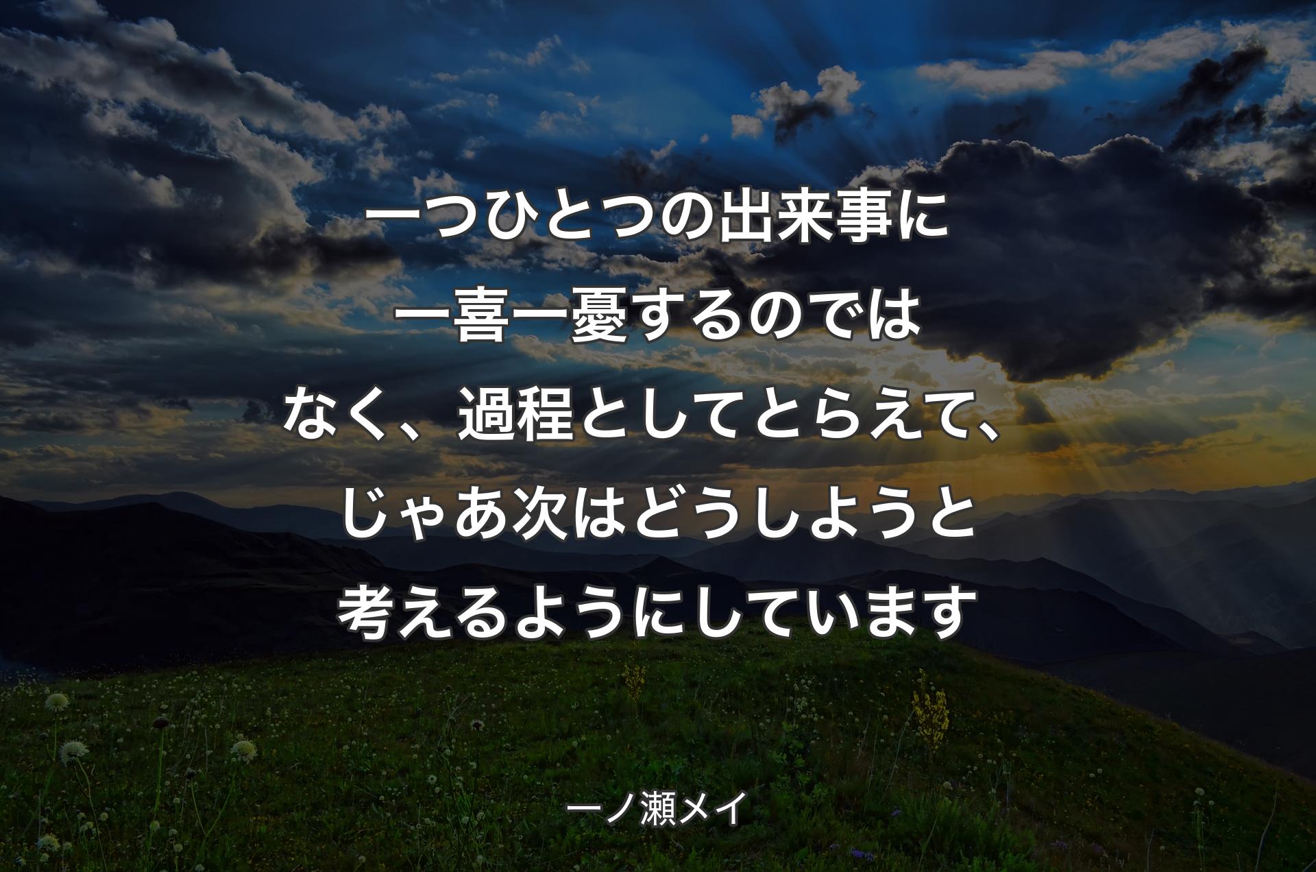 一つひとつの出来事に一喜一憂するのではなく、過程としてとらえて、じゃあ次はどうしようと考えるようにしています - 一ノ瀬メイ