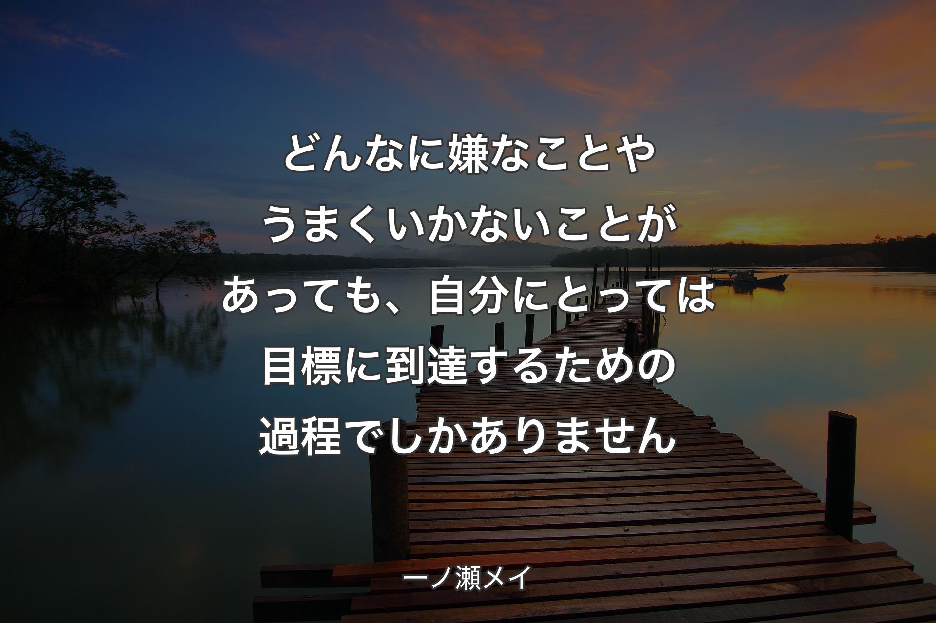 どんなに嫌なことやうまくいかないことがあっても�、自分にとっては目標に到達するための過程でしかありません - 一ノ瀬メイ