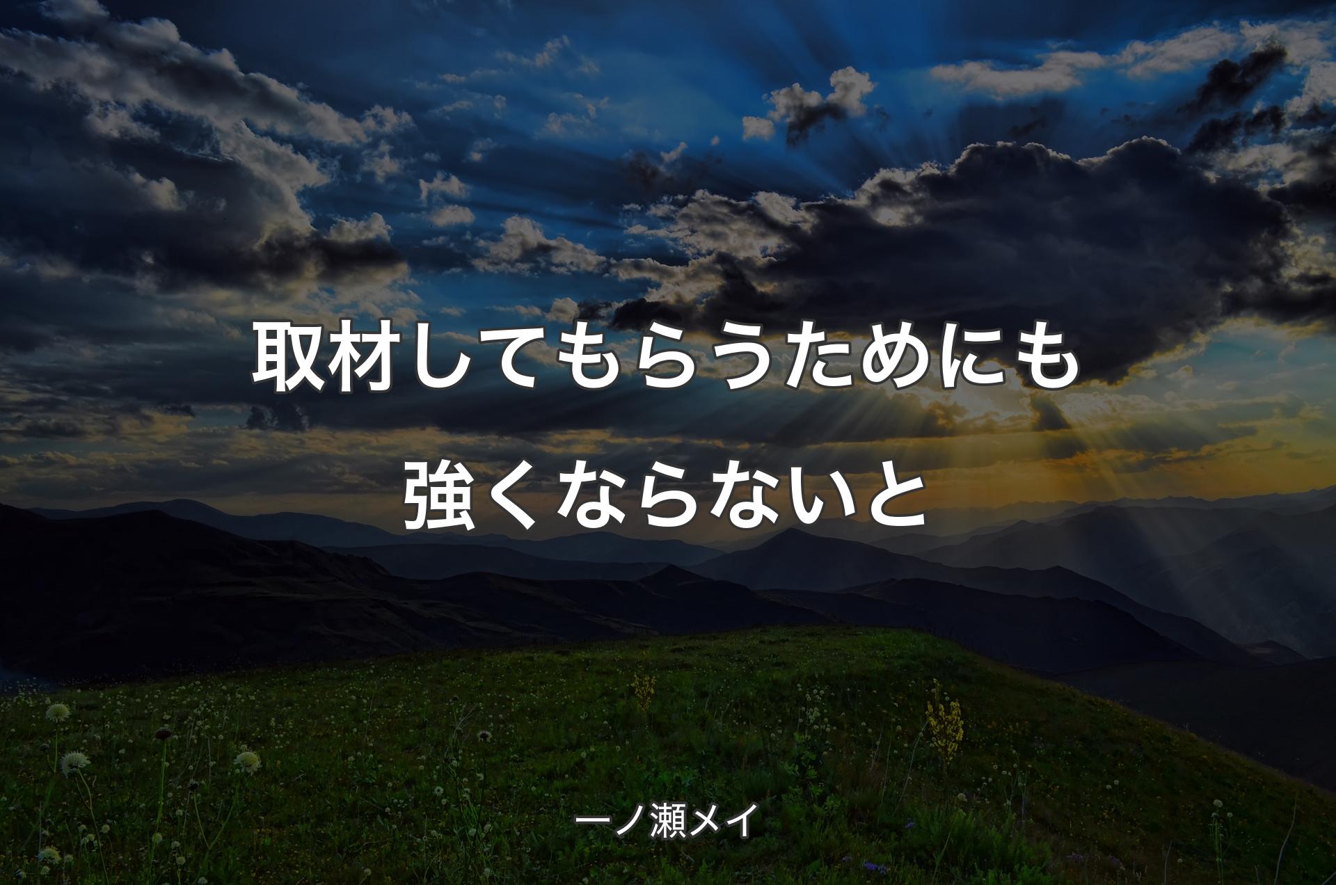 取材してもらうためにも強くならないと - 一ノ瀬メイ