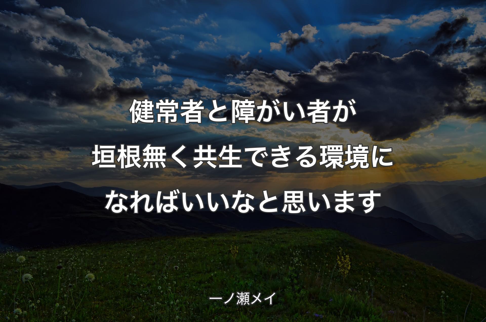 健常者と障がい者が垣根無く共生できる環境になればいいなと思います - 一ノ瀬メイ