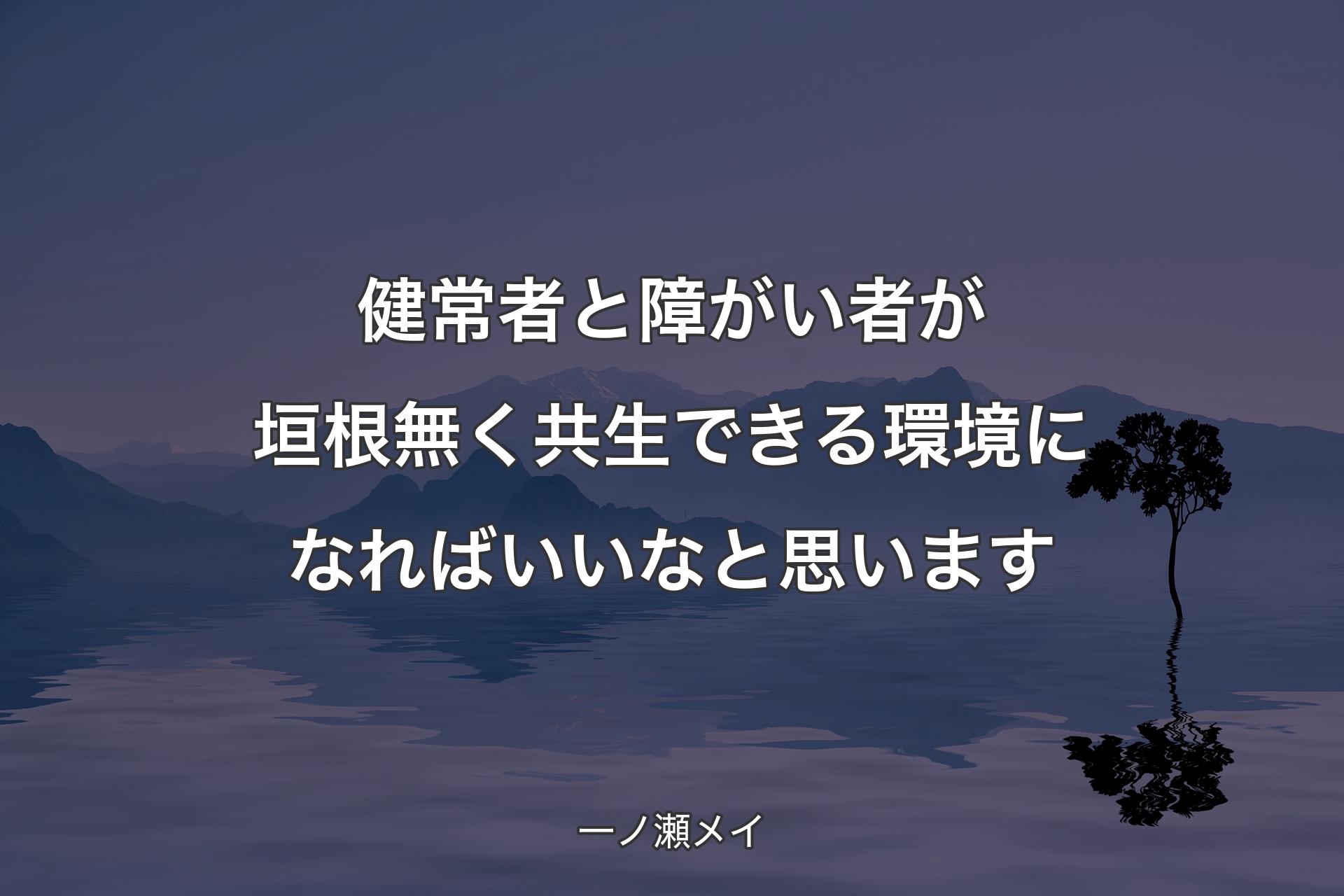 【背景4】健常者と障がい者が垣根無く共生できる環境になればいいなと思います - 一ノ瀬メイ