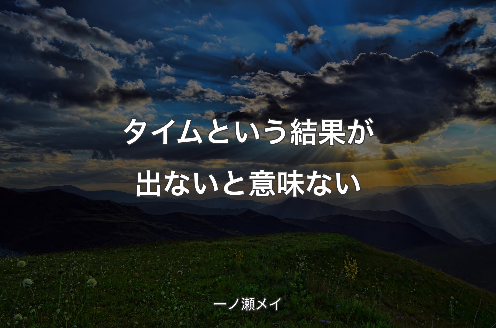 タイムという結果が出ないと意味ない - 一ノ瀬メイ