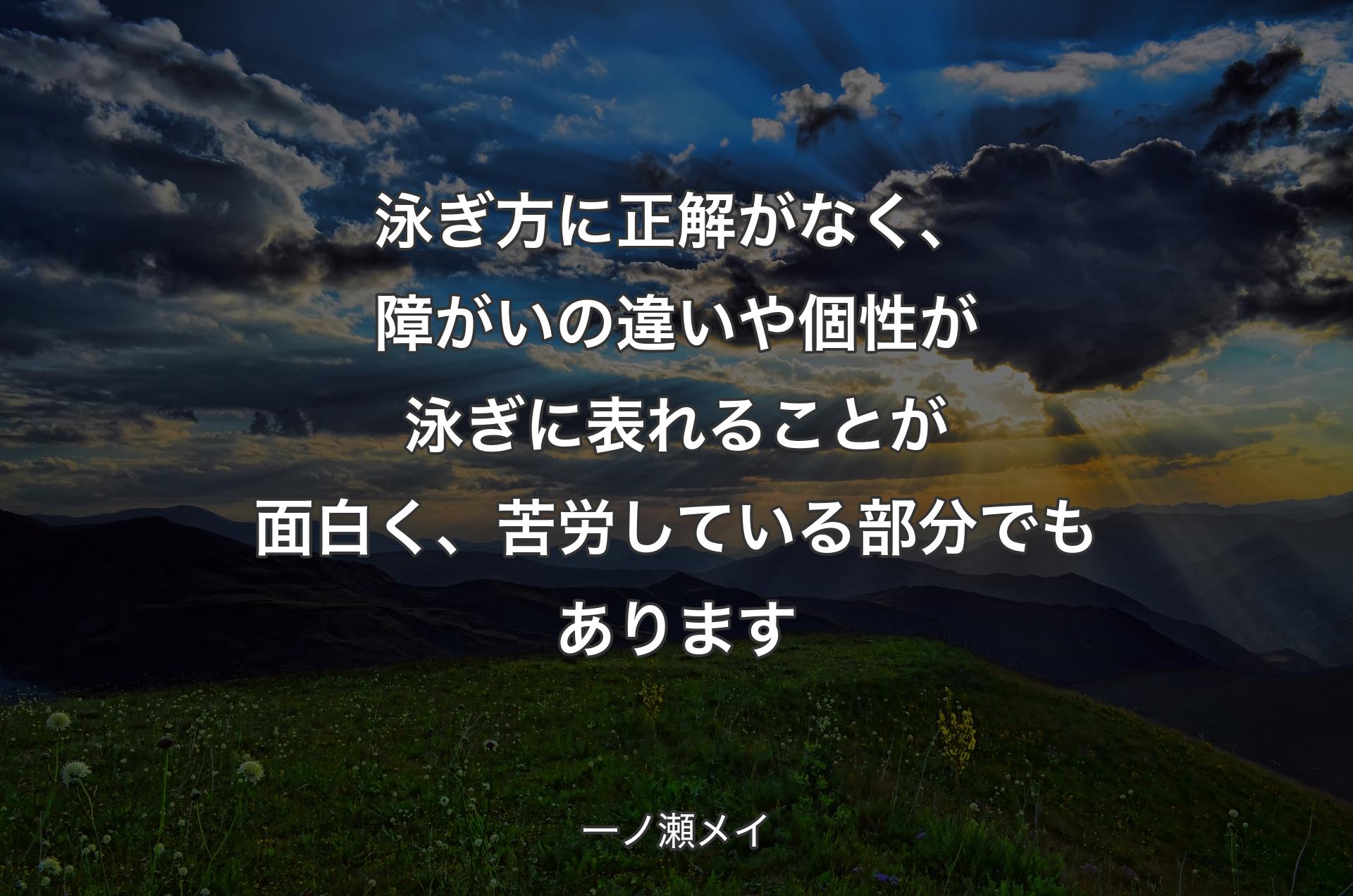 泳ぎ方に正解がなく、障がいの違いや個性が泳ぎに表れることが面白く、苦労している部分でもあります - 一ノ瀬メイ