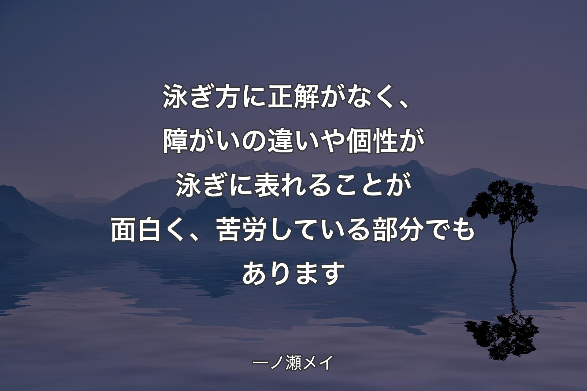 【背景4】泳ぎ方に正解がなく、障がいの違いや個性が泳ぎに表れることが面白く、苦労している部分でもあります - 一ノ瀬メイ