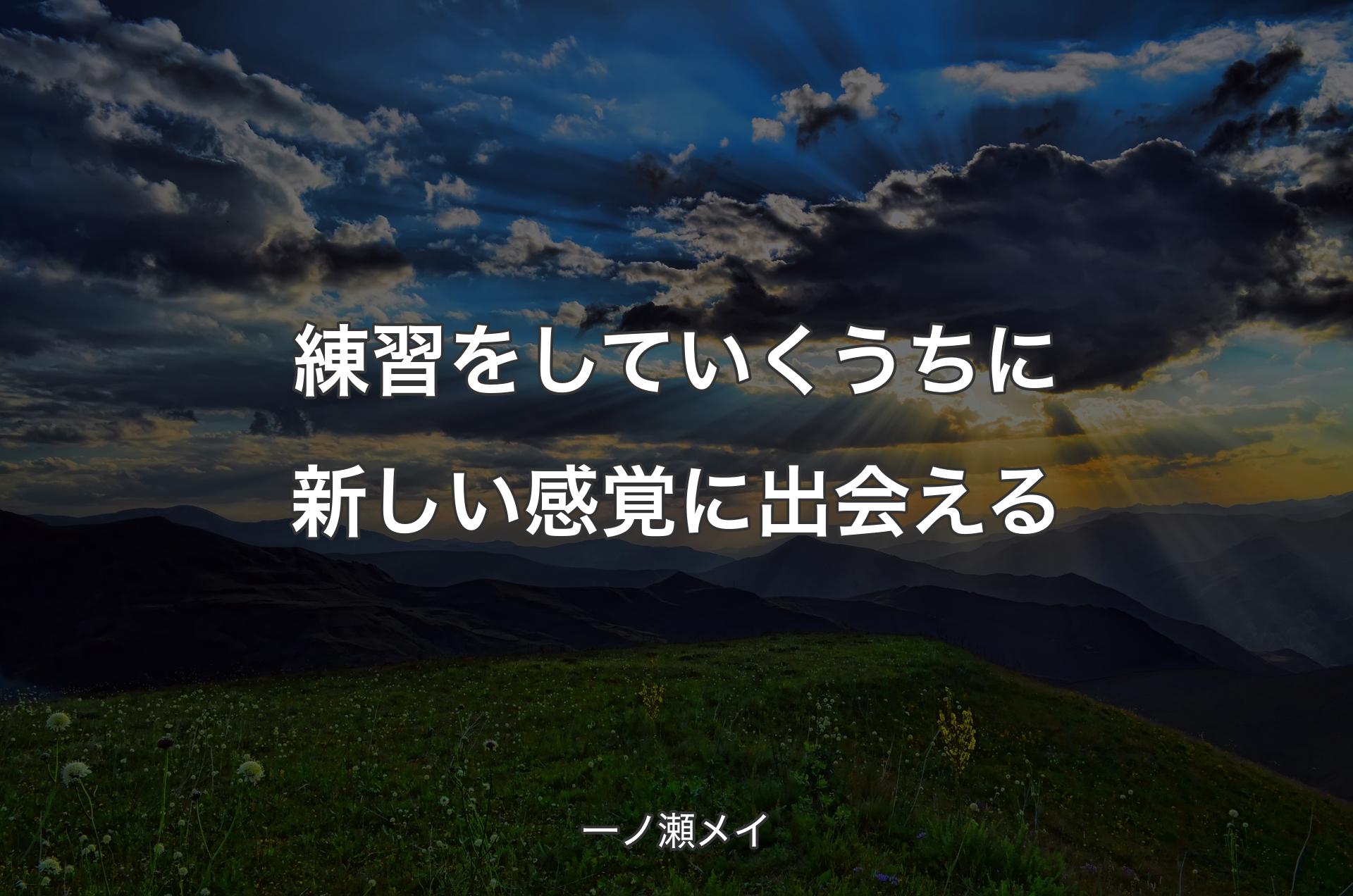 練習をしていくうちに新しい感覚に出会える - 一ノ瀬メイ