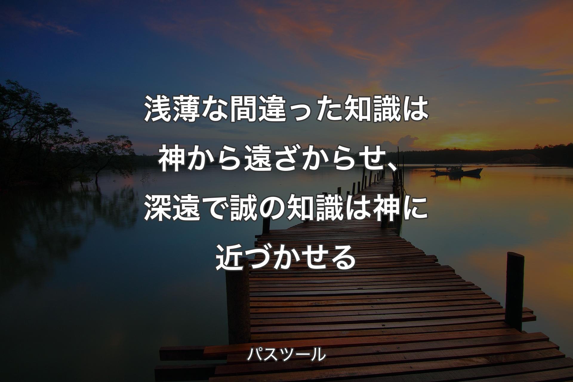 【背景3】浅薄な間違った知識は神から遠ざからせ、深遠で誠の知識は神に近づかせる - パスツール