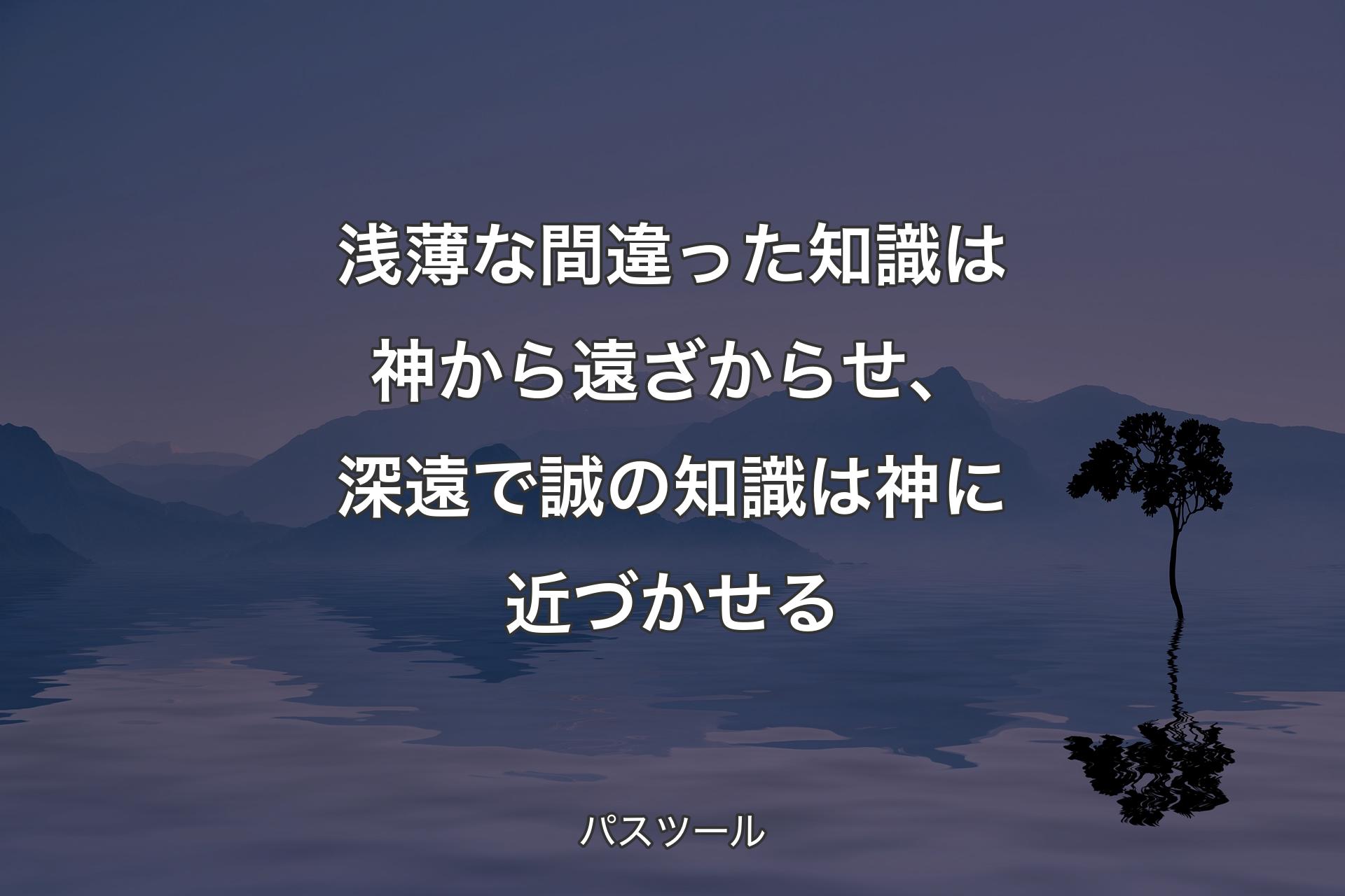 【背景4】浅薄な間違った知識は神から遠ざからせ、深遠で誠の知識は神に近づかせる - パスツール