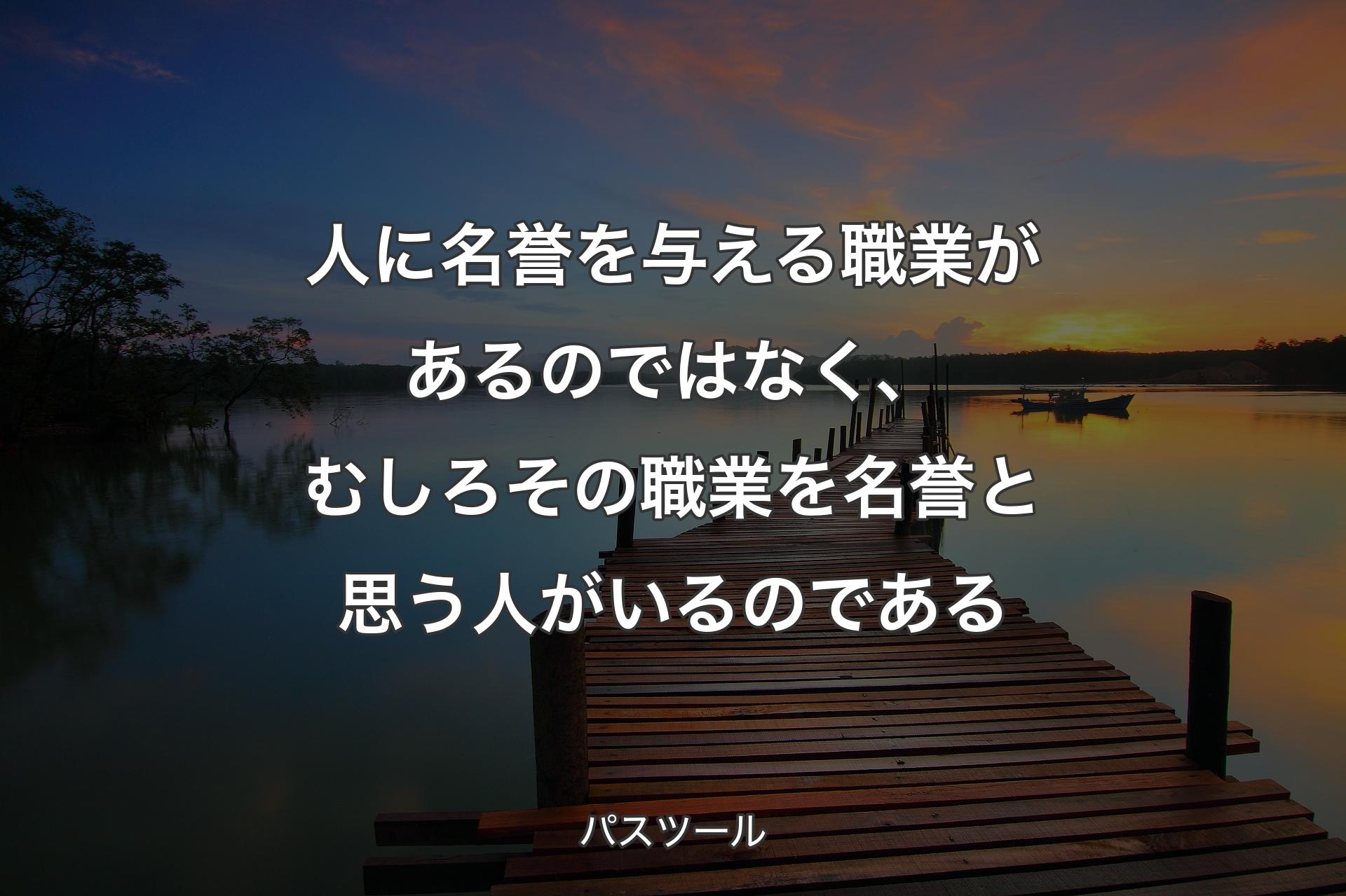 人に名誉を与える職業があるのではなく、むしろその職業を名誉と思う人がいるのである - パスツール