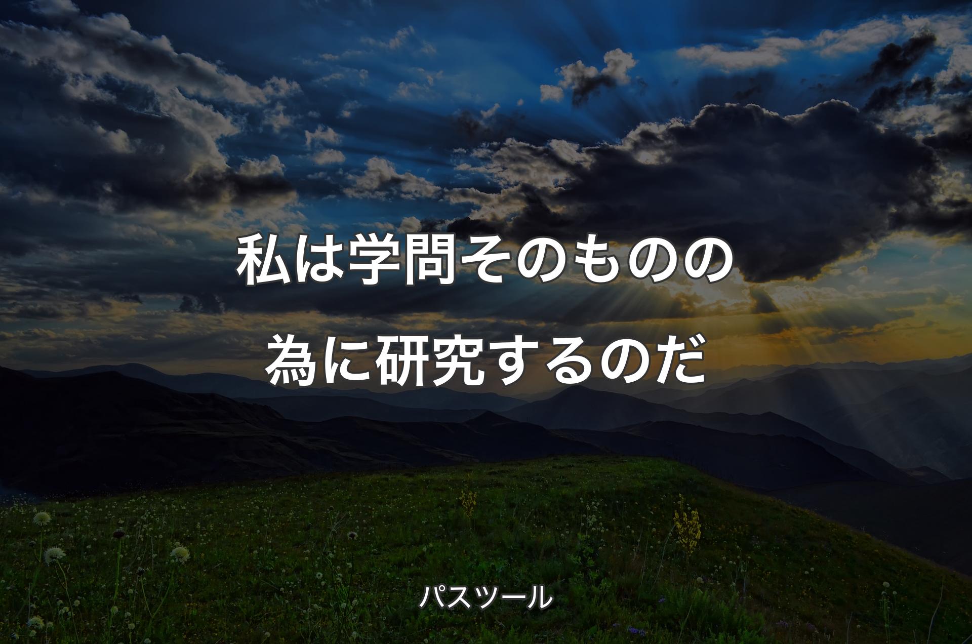 私は学問そのものの為に研究するのだ - パスツール