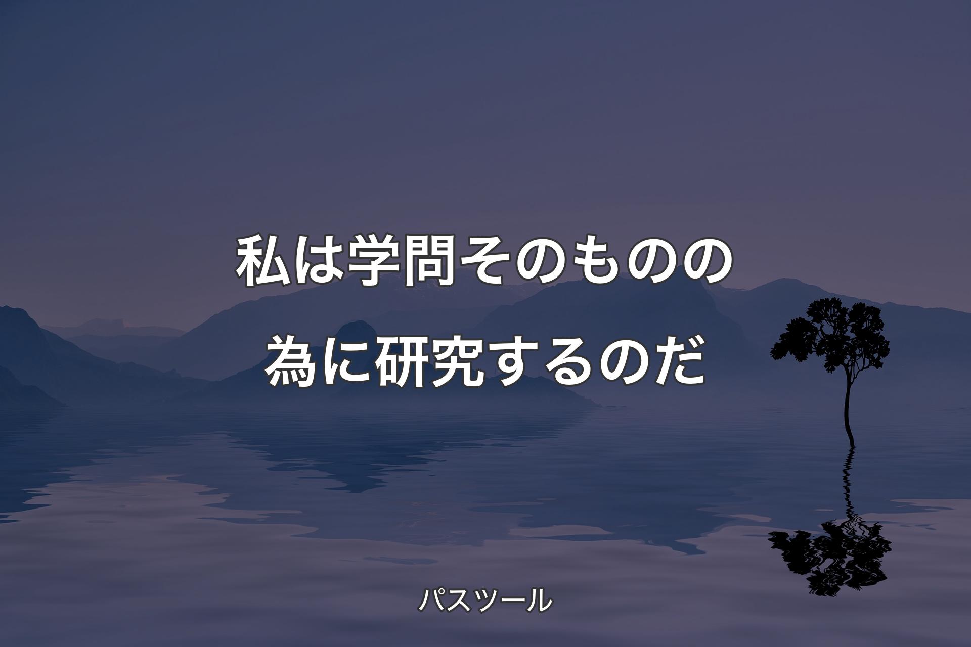 私は学問そのものの為に研究するのだ - パスツール