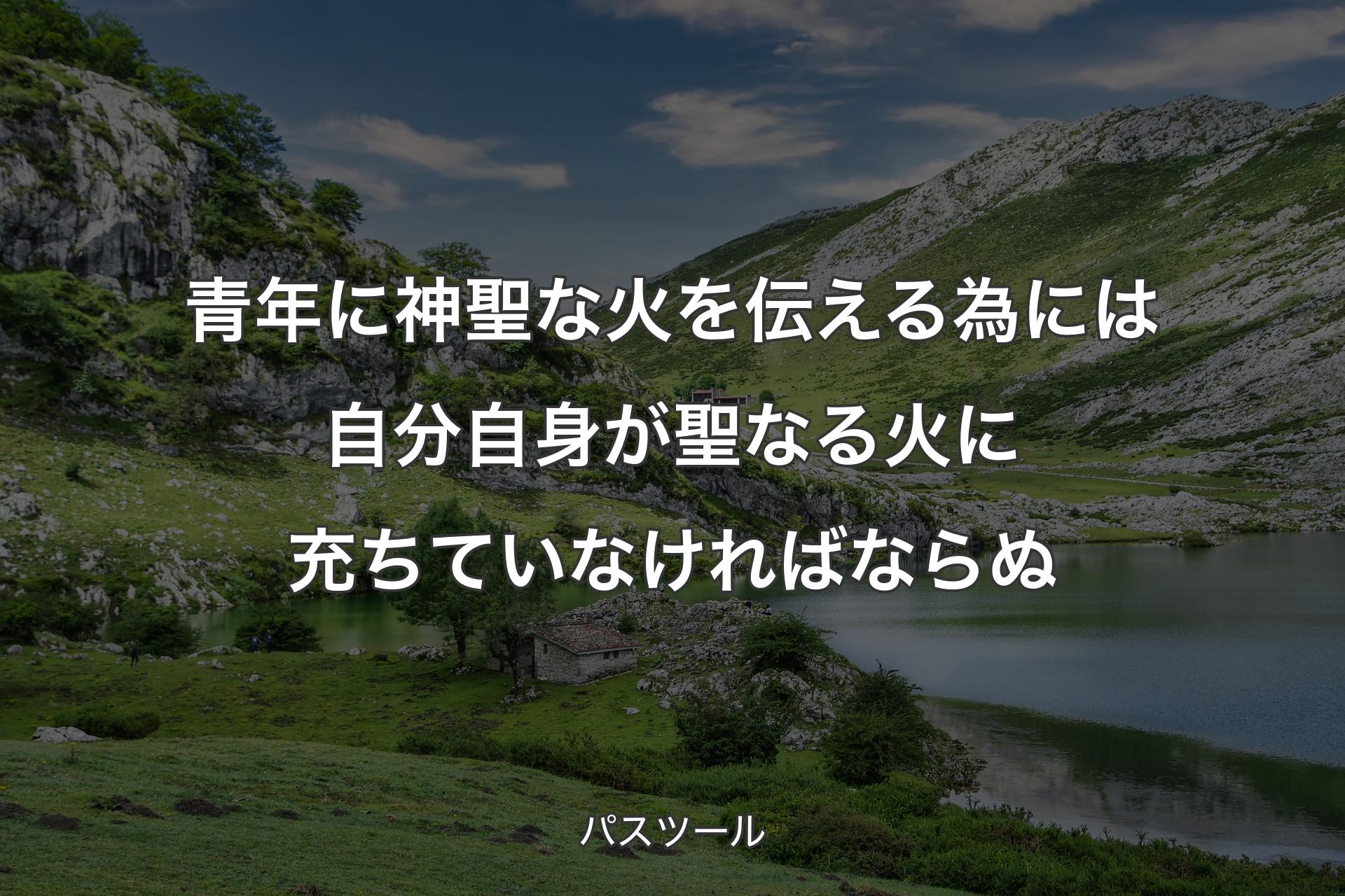 【背景1】青年に神聖な火を伝える為には自分自身が聖なる火に充ちていなければならぬ - パスツール