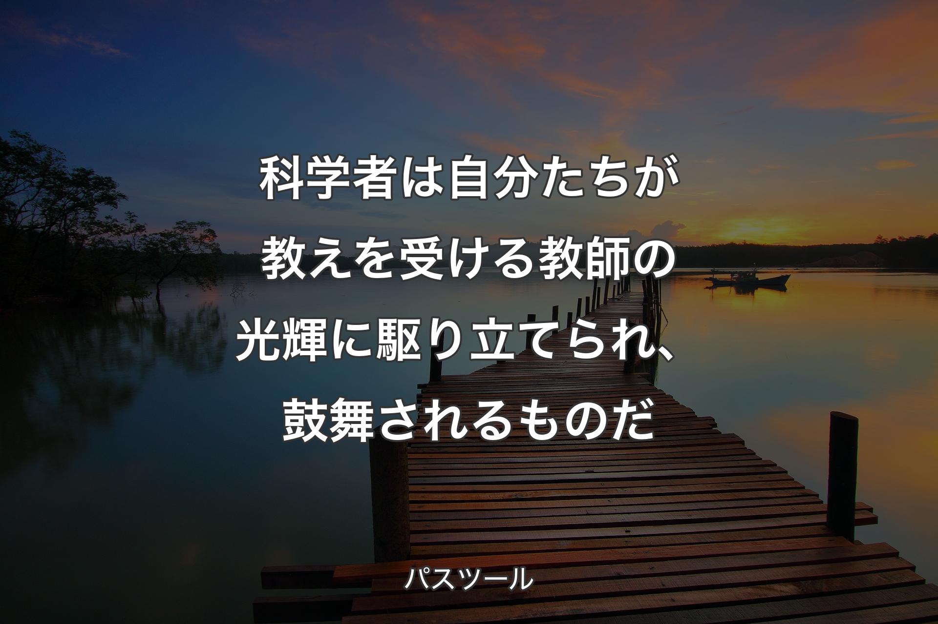 【背景3】科学者は自分たちが教えを受ける教師の光輝に駆り立てられ、鼓舞されるものだ - パスツール