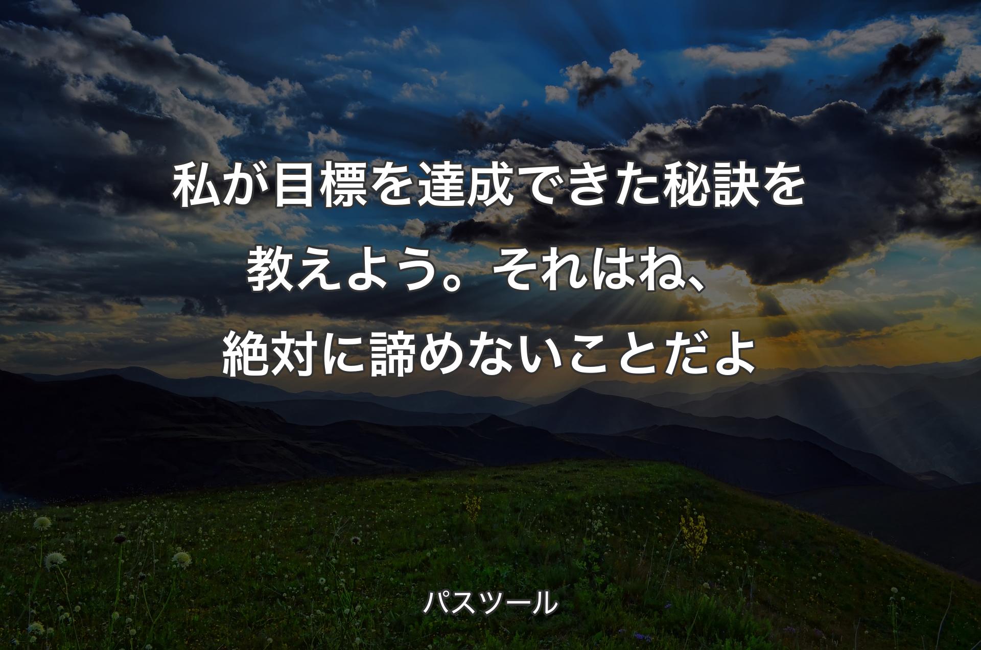 私が目標を達成できた秘訣を教えよう。それはね、絶対に諦めないことだよ - パスツール