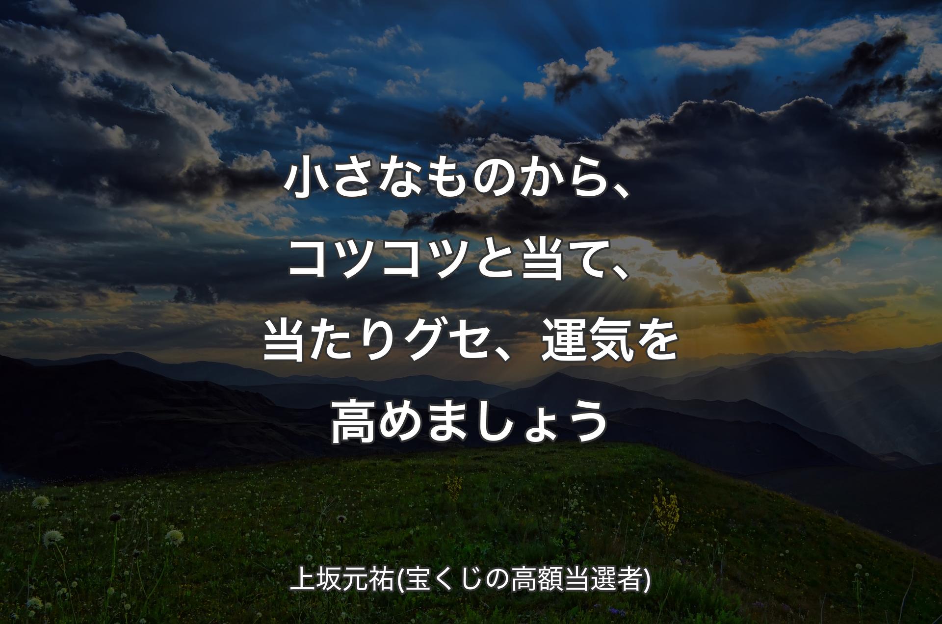 小さなものから、コツコツと当て、当たりグセ、運気を高めましょう - 上坂元祐(宝くじの高額当選者)