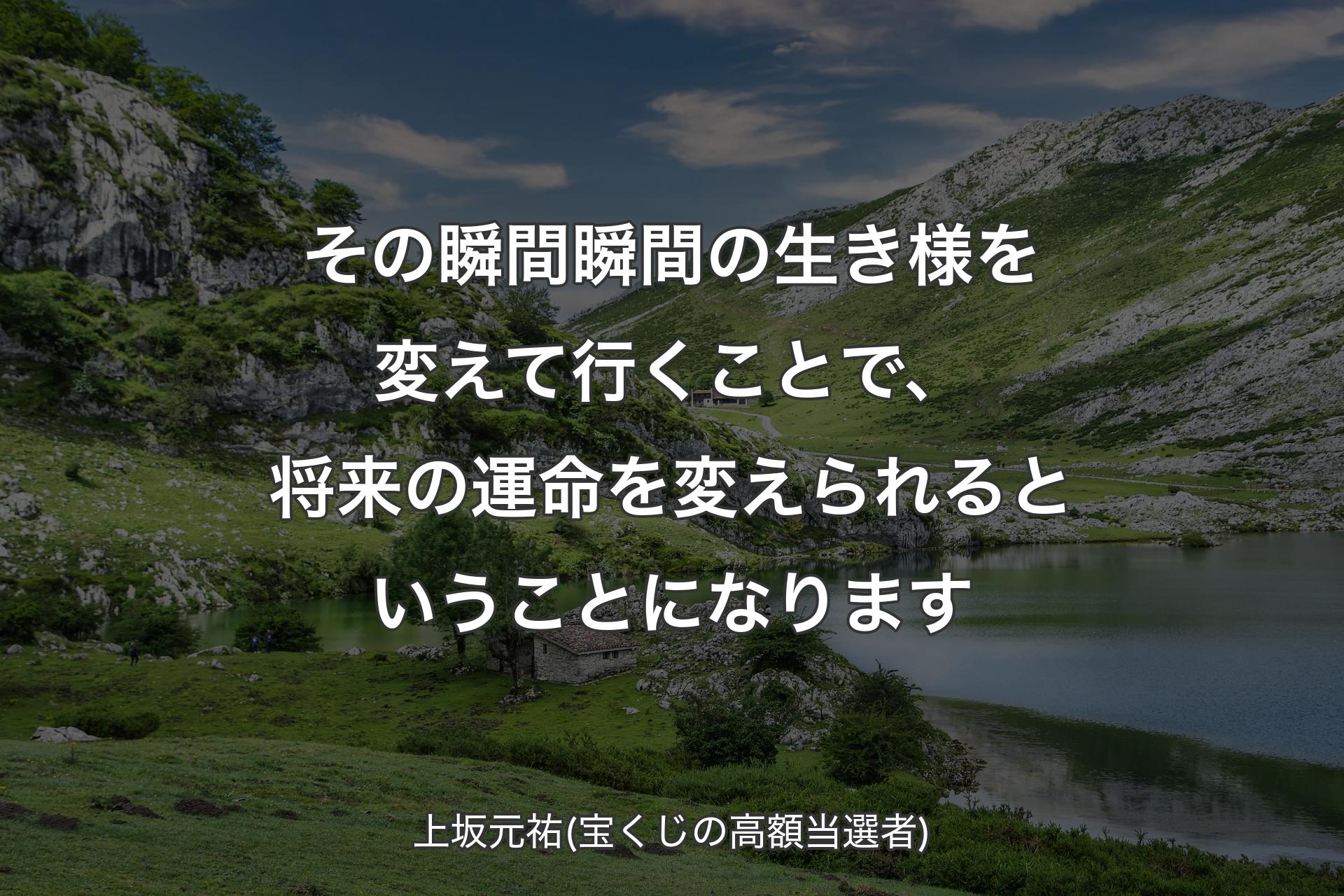 その瞬間瞬間の生き様を変えて行くことで、将来の運命を変えられるということになります - 上坂元祐(宝くじの高額当選者)