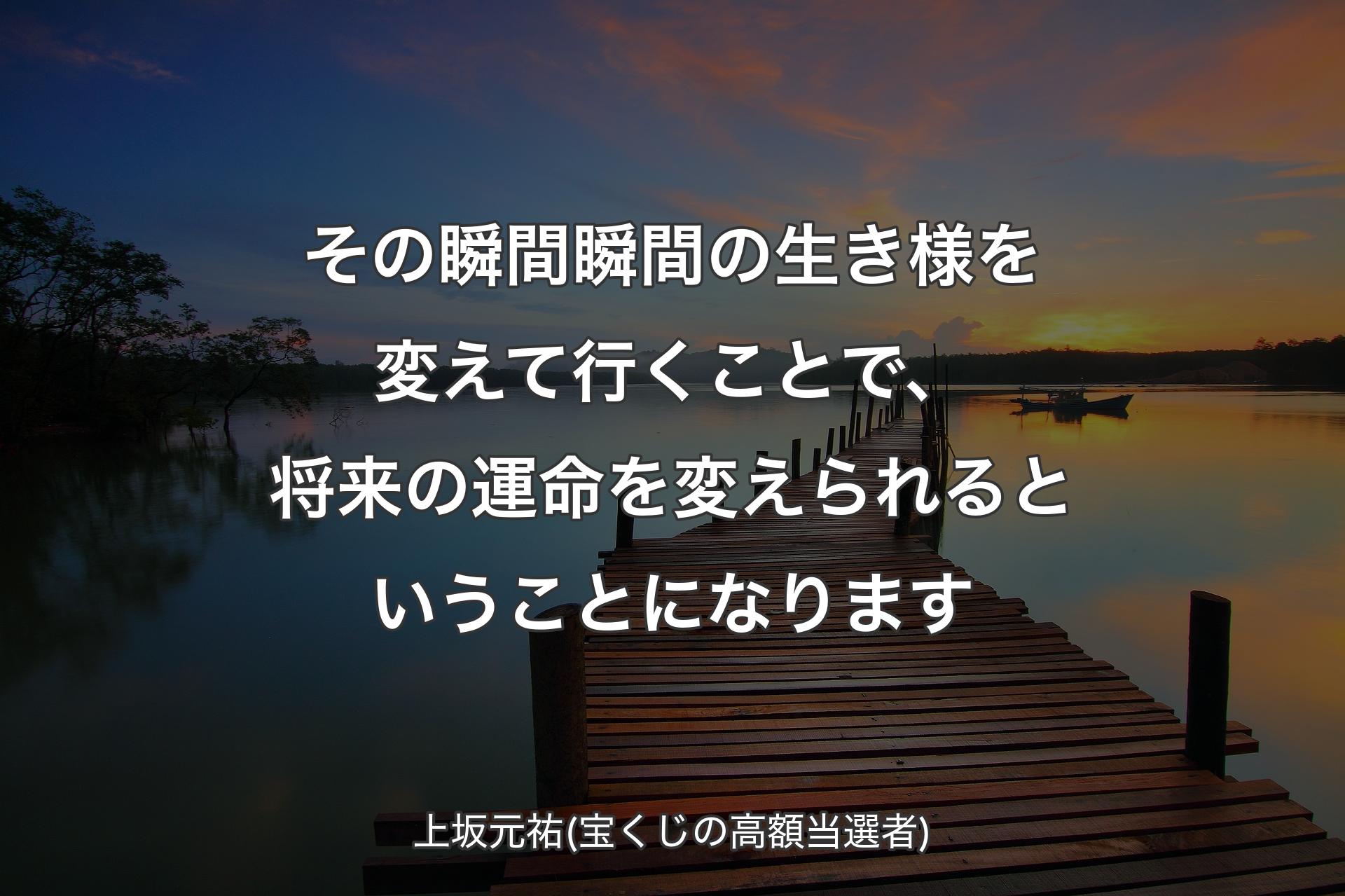 【背景3】その瞬間瞬間の生き様を変えて行くことで、将来の運命を変えられるということになります - 上坂元祐(宝くじの高額当選者)