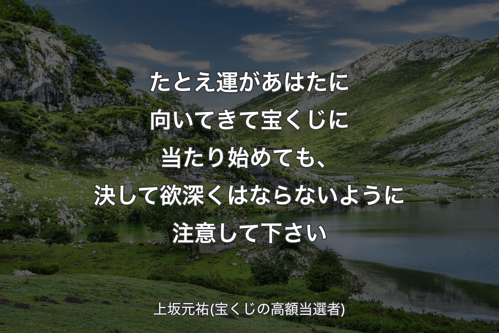 【背景1】たとえ運があはたに向いてきて宝くじに当たり始めても、決して欲深くはならないように注意して下さい - 上坂元祐(宝くじの高額当選者)