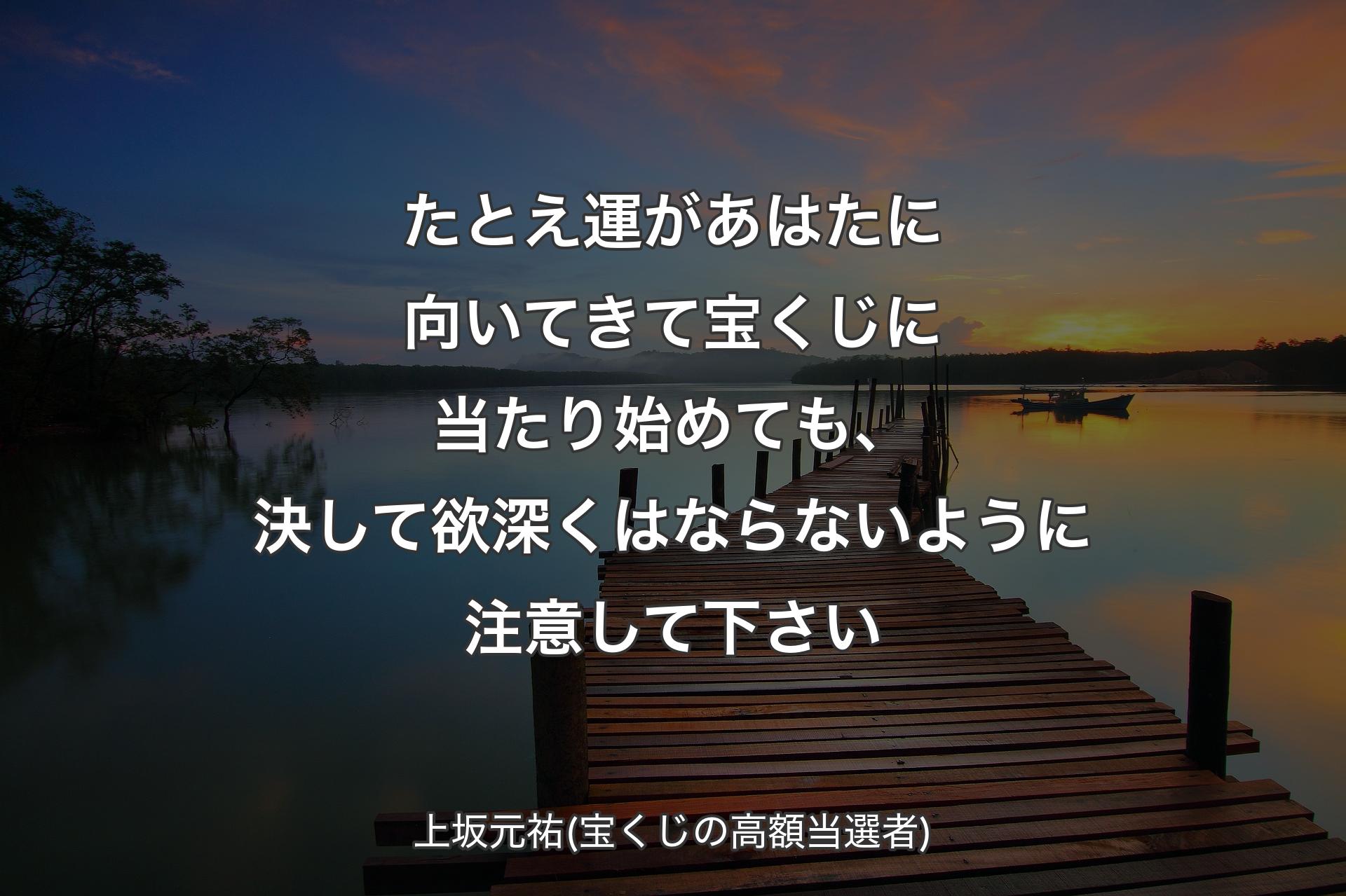 たとえ運があはたに向いてきて宝くじに当たり始めても、決して欲深くはならないように注意して下さい - 上坂元祐(宝くじの高額当選者)