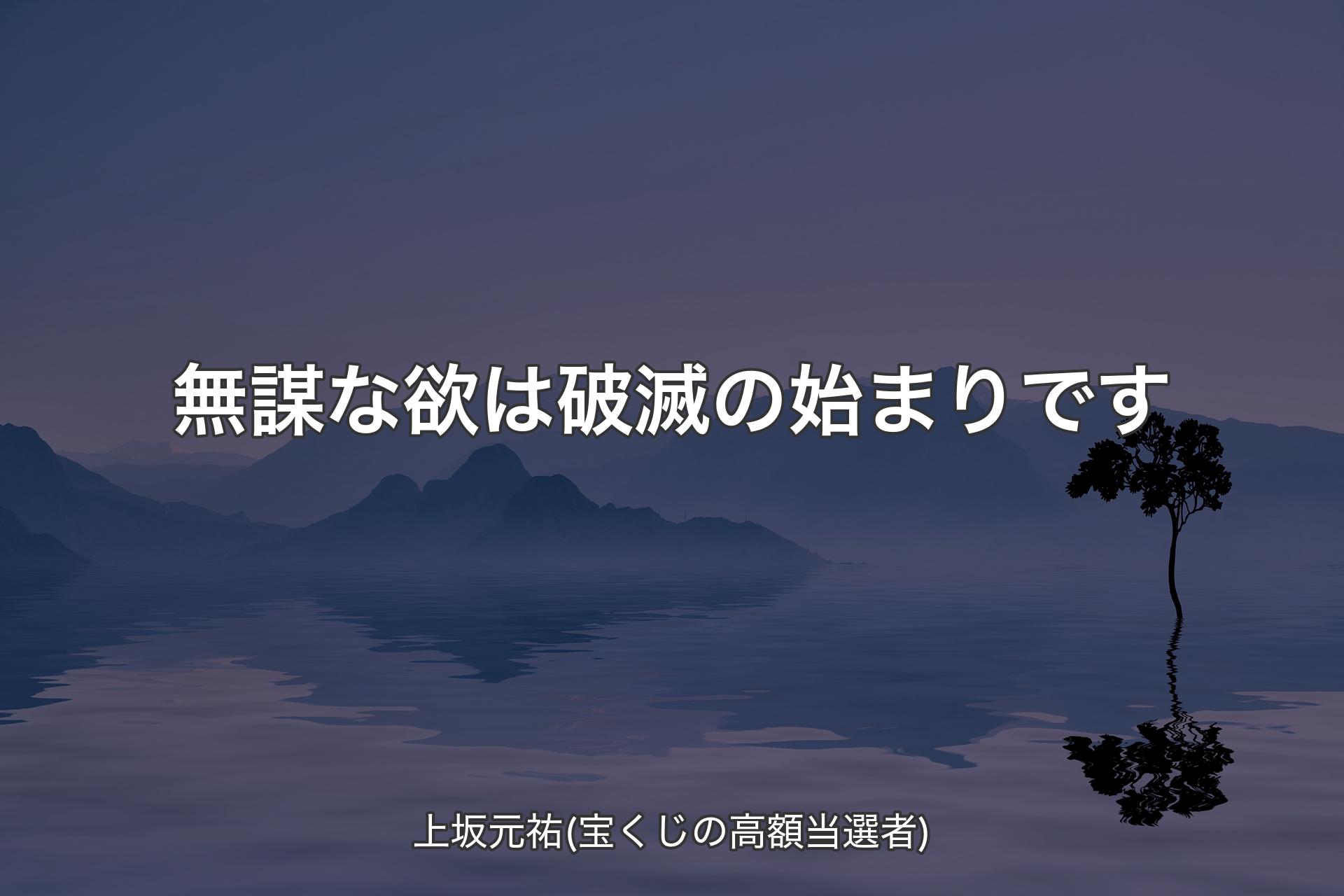 無謀な欲は破滅の始まりです - 上坂元祐(宝くじの高額当選者)