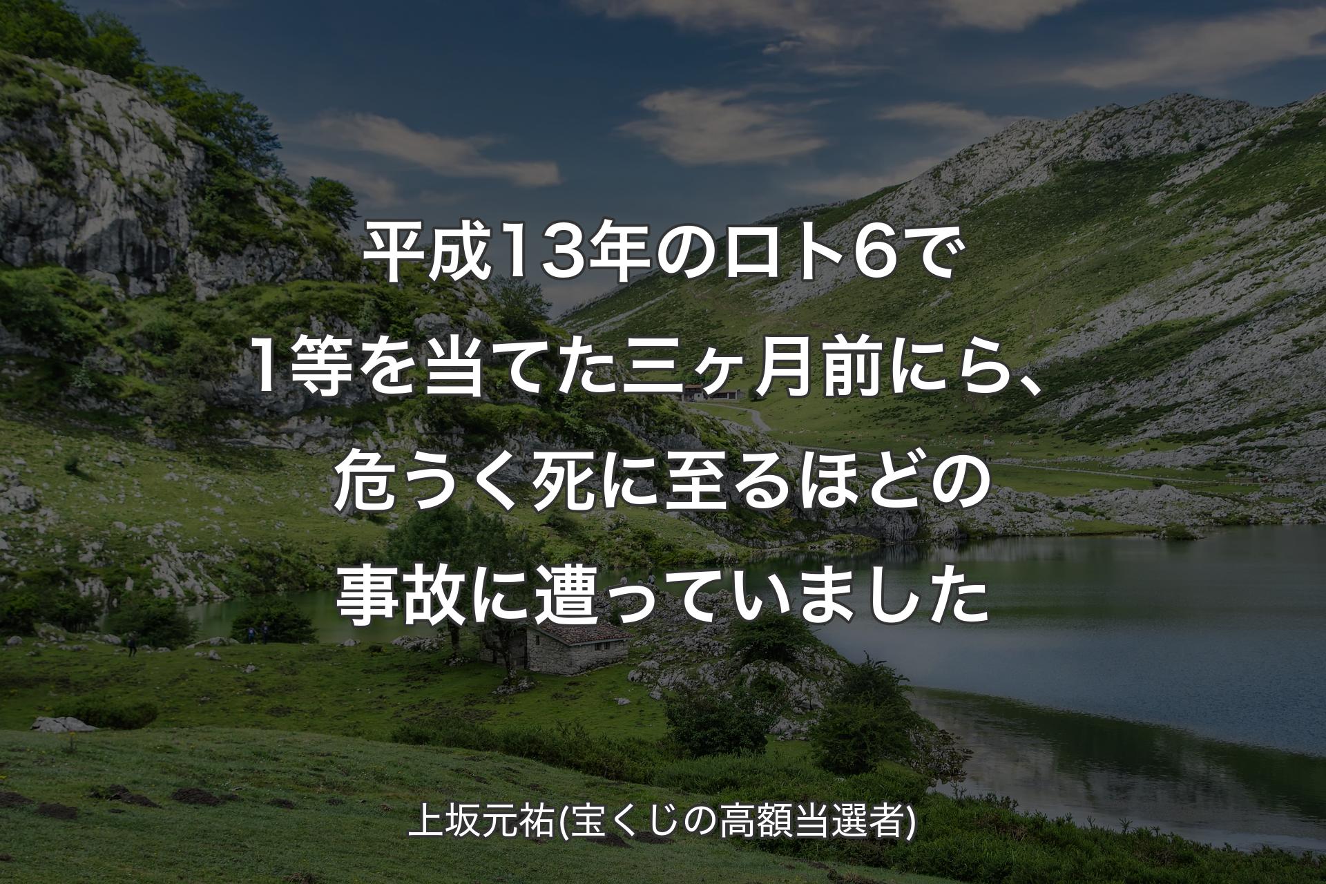 【背景1】平成13年のロト6で1等を当てた三ヶ月前にら、危うく死に至るほどの事故に遭っていました - 上坂元祐(宝くじの高額当選者)