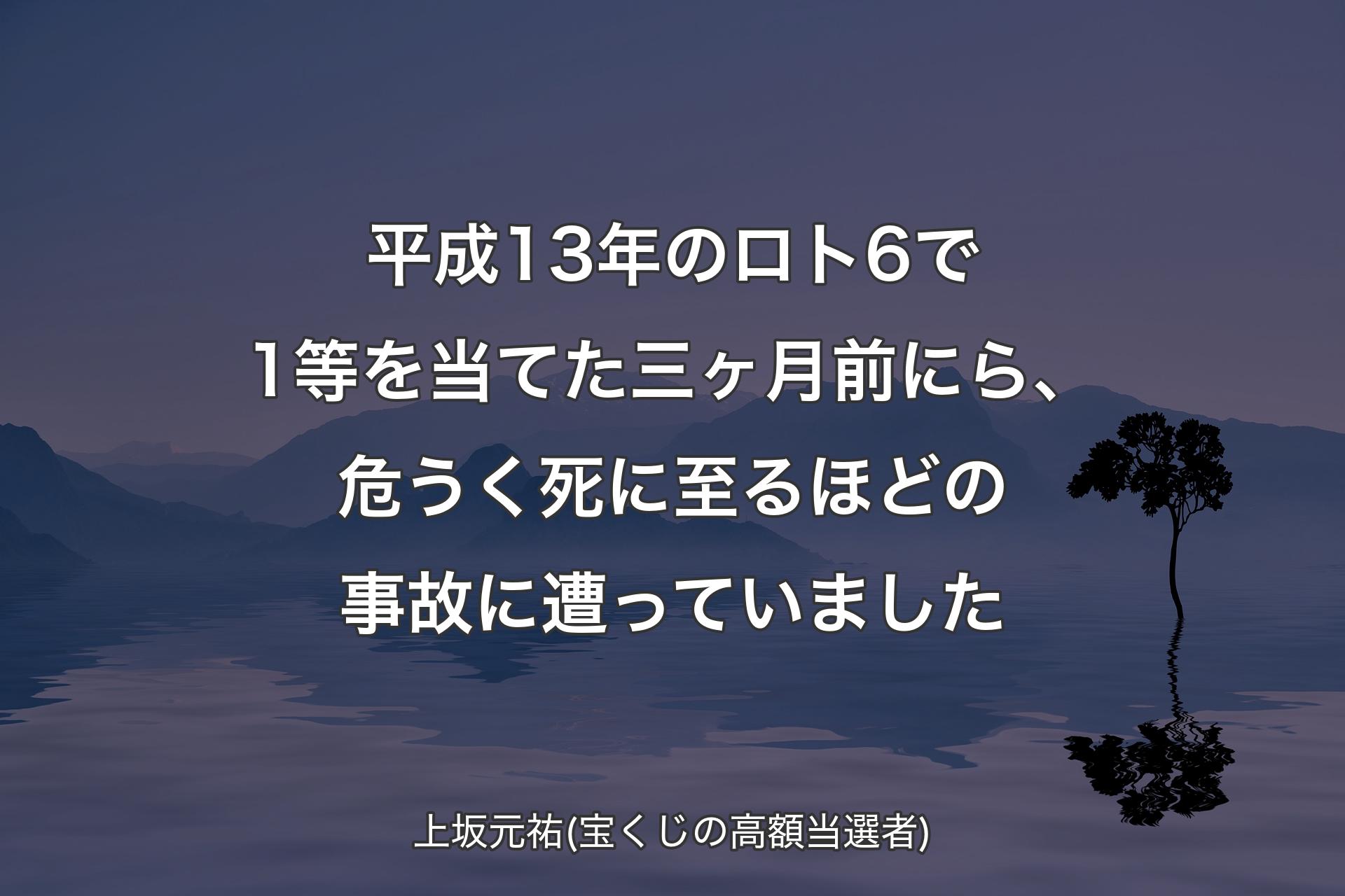 【背景4】平成13年のロト6で1等を当てた三ヶ月前にら、危うく死に至るほどの事故に遭っていました - 上坂元祐(宝くじの高額当選者)