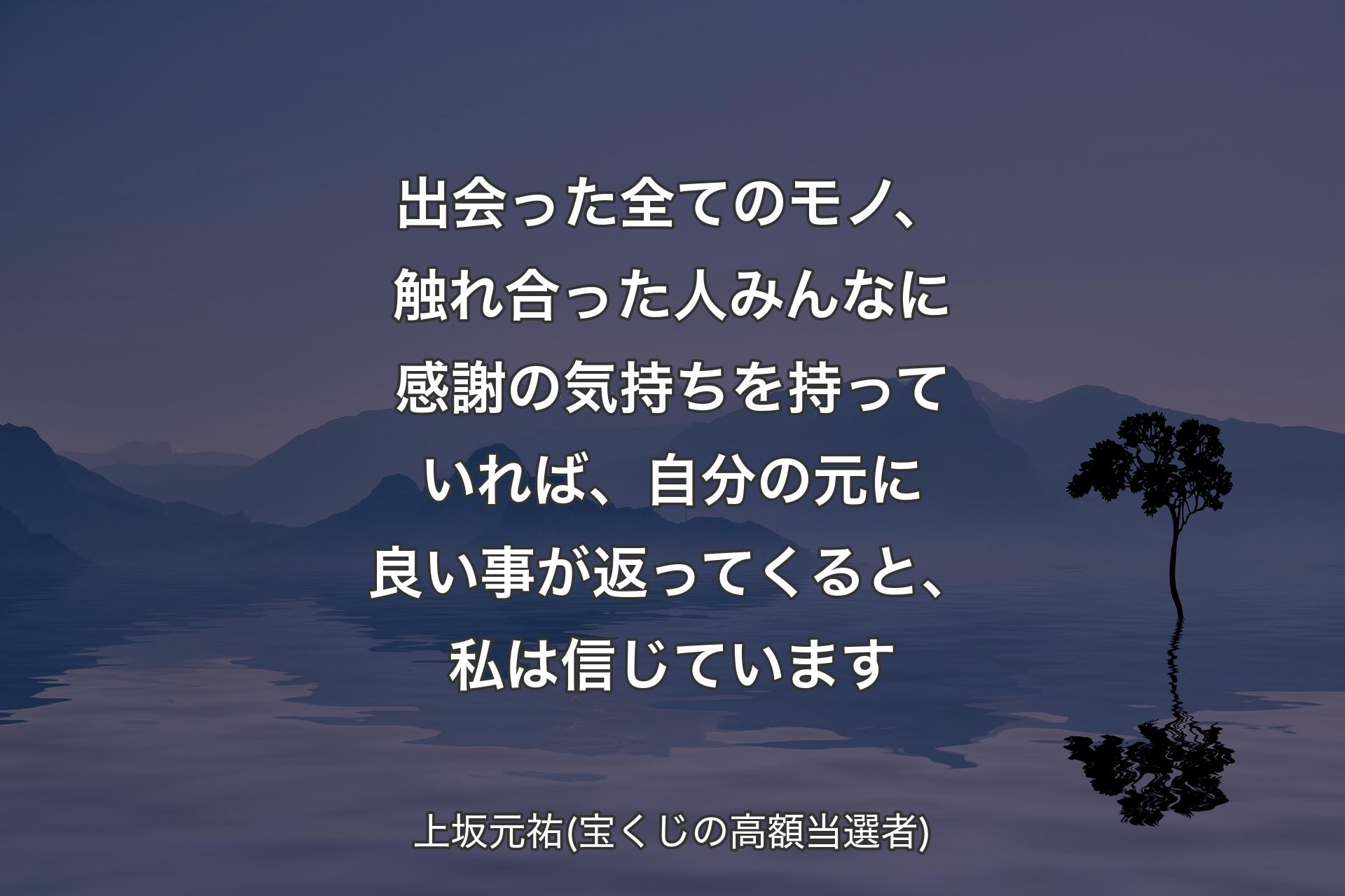 【背景4】出会った全てのモノ、触れ合った人みんなに感謝の気持ちを持っていれば、自分の元に良い事が返ってくると、私は信じています - 上坂元祐(宝くじの高額当選者)