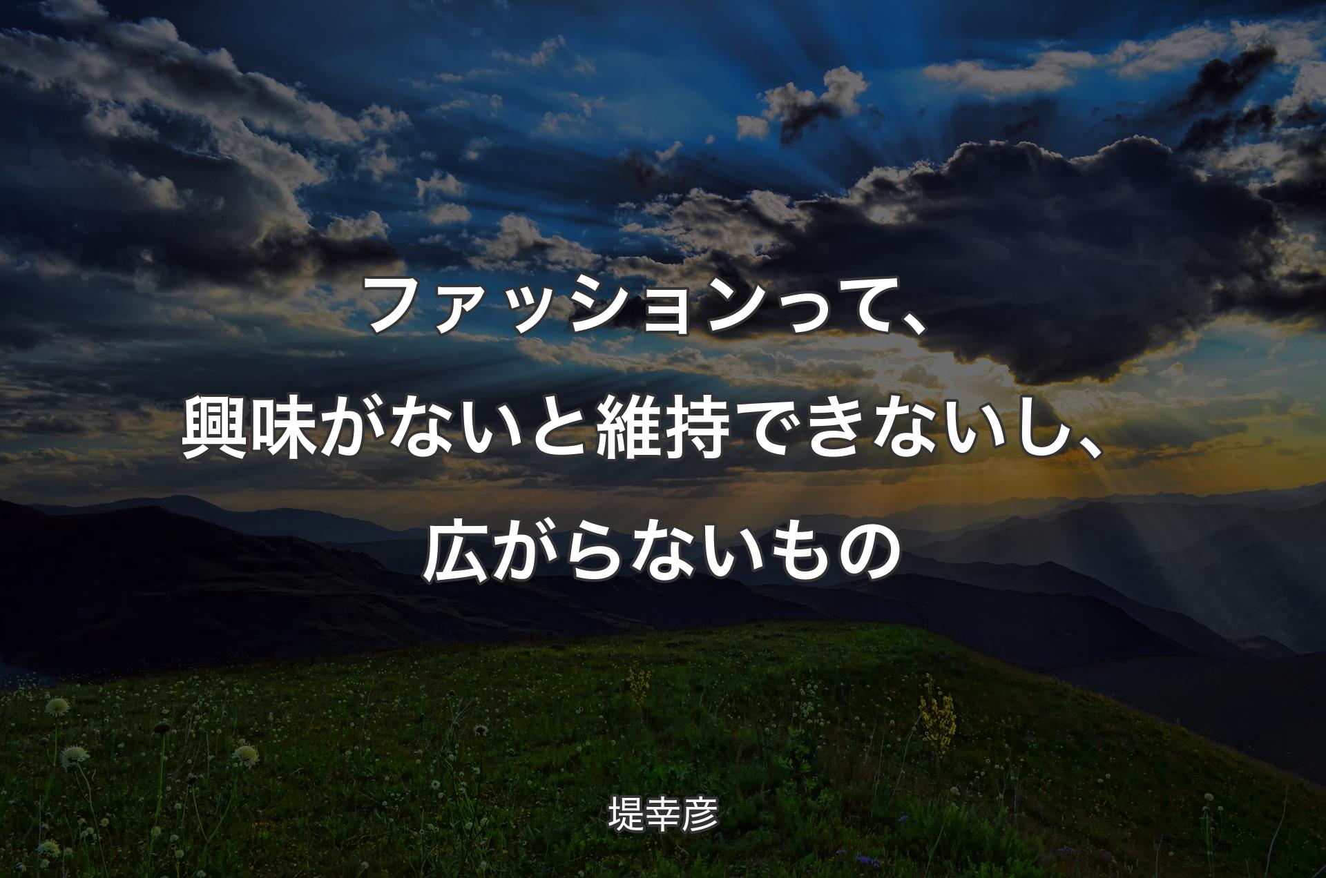 ファッションって、興味がないと維持できないし、広がらないもの - 堤幸彦