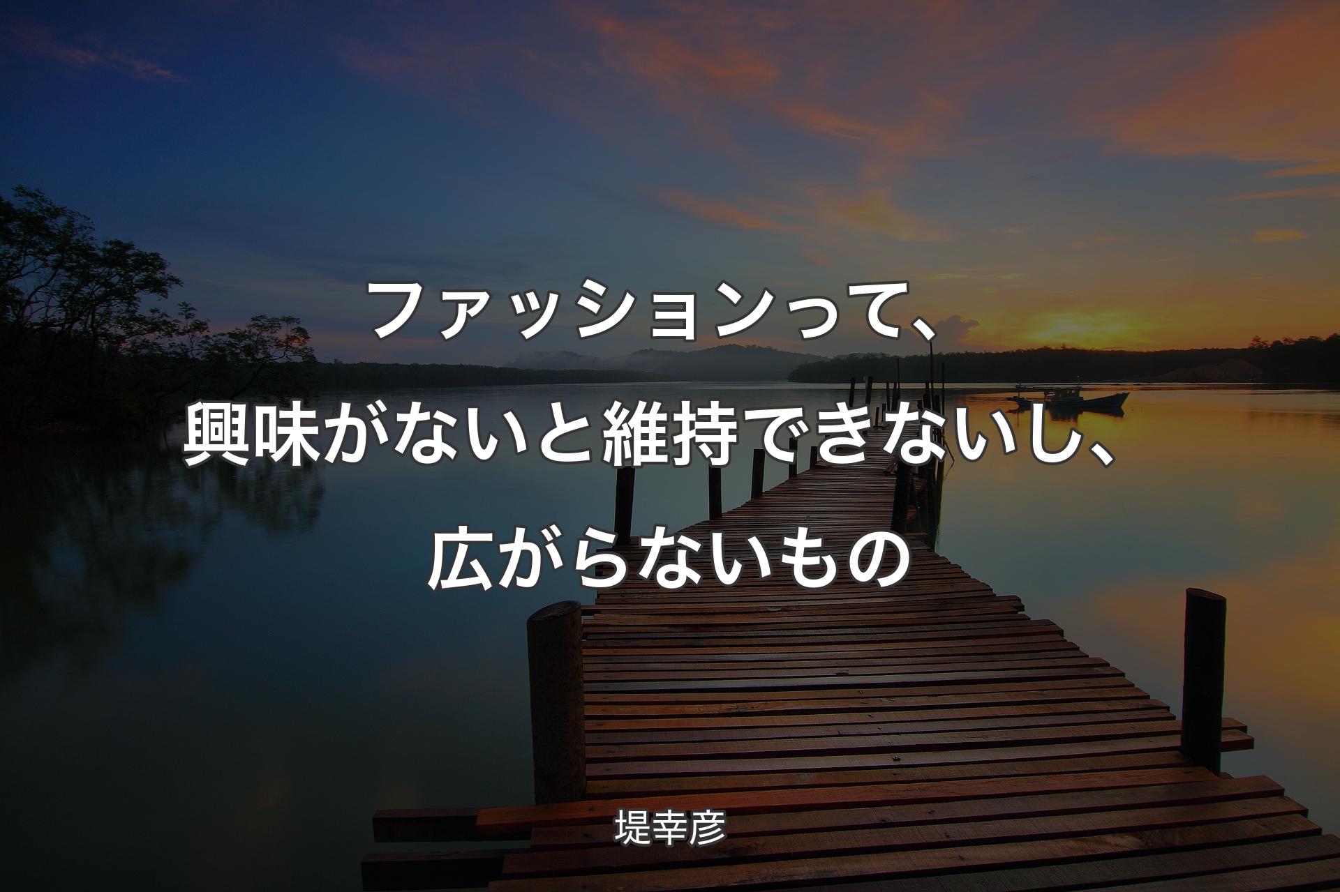 【背景3】ファッションって、興味がないと維持できないし、広がらないもの - 堤幸彦