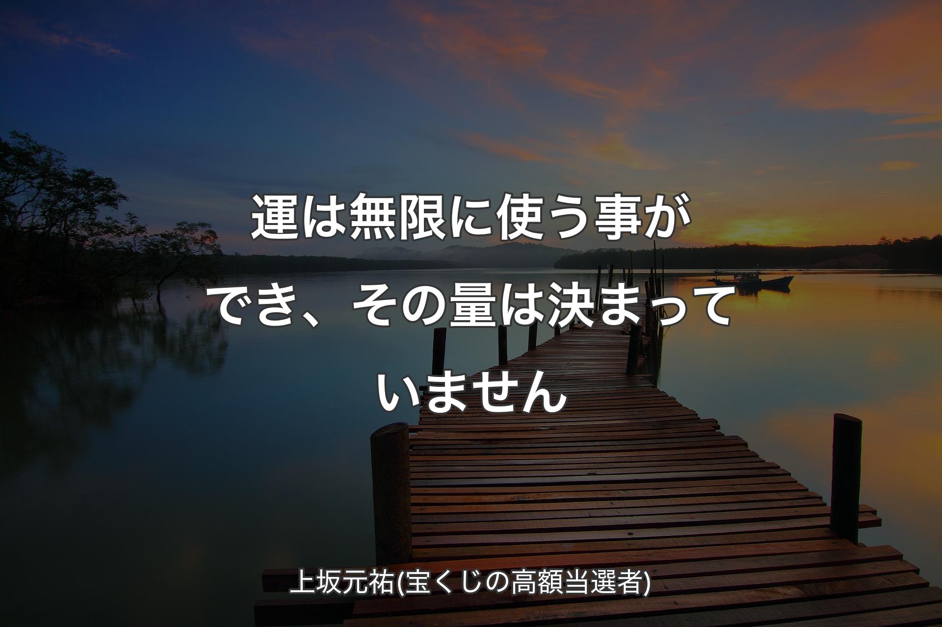 運は無限に使う事ができ、その量は決まっていません - 上坂元祐(宝くじの高額当選者)