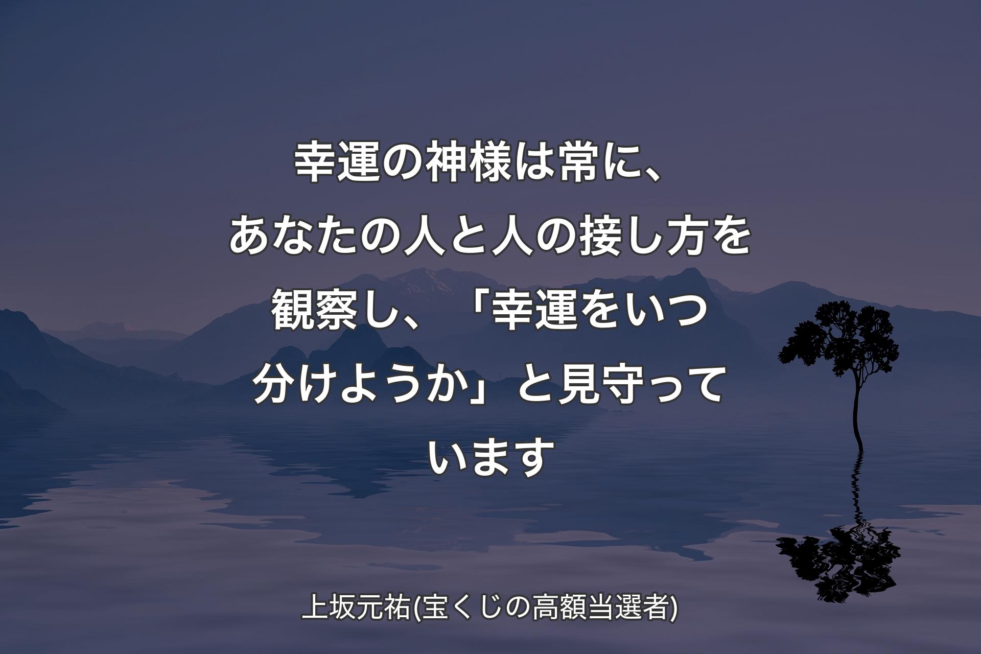 幸運の神様は常に、あなたの人と人の接し方を観察し、「幸運をいつ分けようか」と見守っています - 上坂元祐(宝くじの高額当選者)