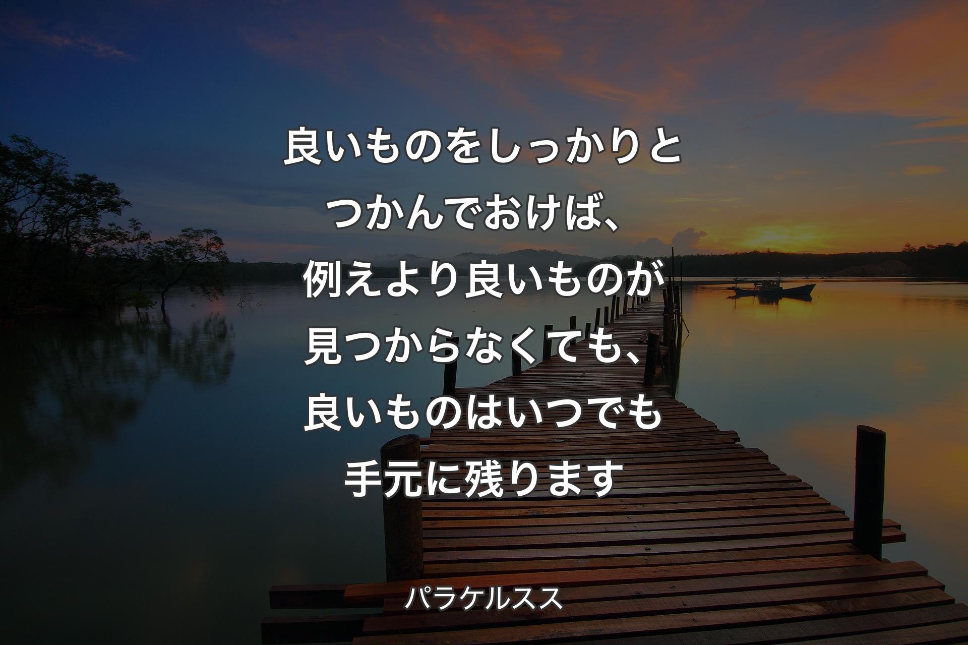 【背景3】良いものをしっかりとつかんでおけば、例えより良いものが見つからなくても、良いものはいつでも手元に残ります - パラケルスス