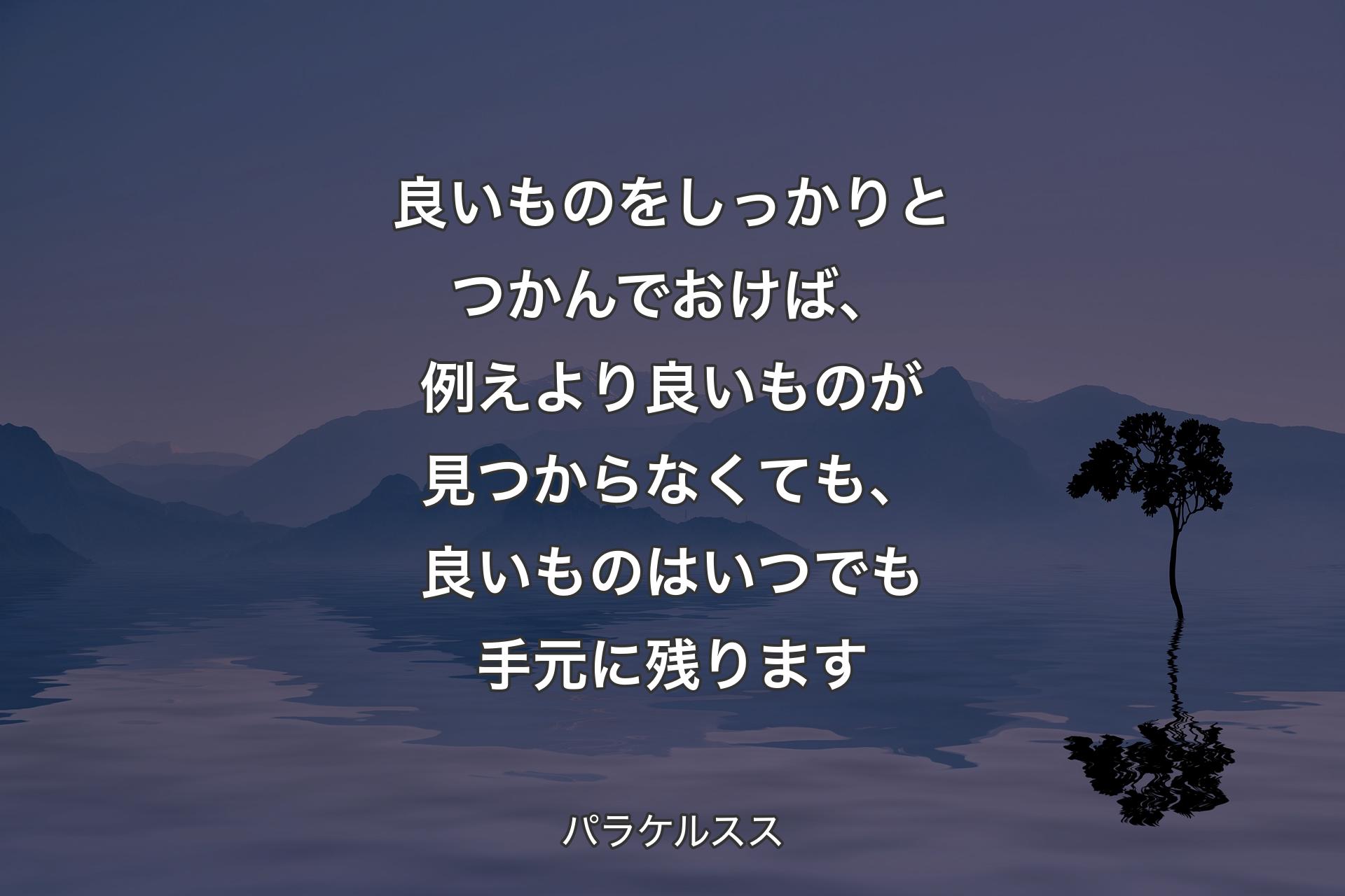 【背景4】良いものをしっかりとつかんでおけば、例えより良いものが見つからなくても、良いものはいつでも手元に残ります - パラケルスス