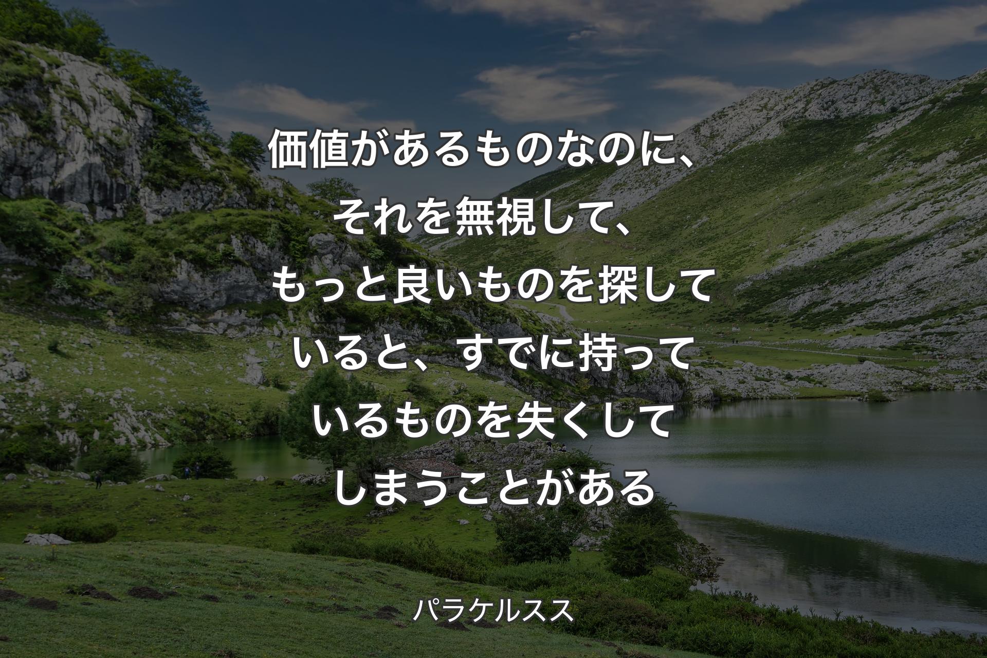 価値があるものなのに、それを無視して、もっと良いものを探していると、すでに持っているものを失くしてしまうことがある - パラケルスス