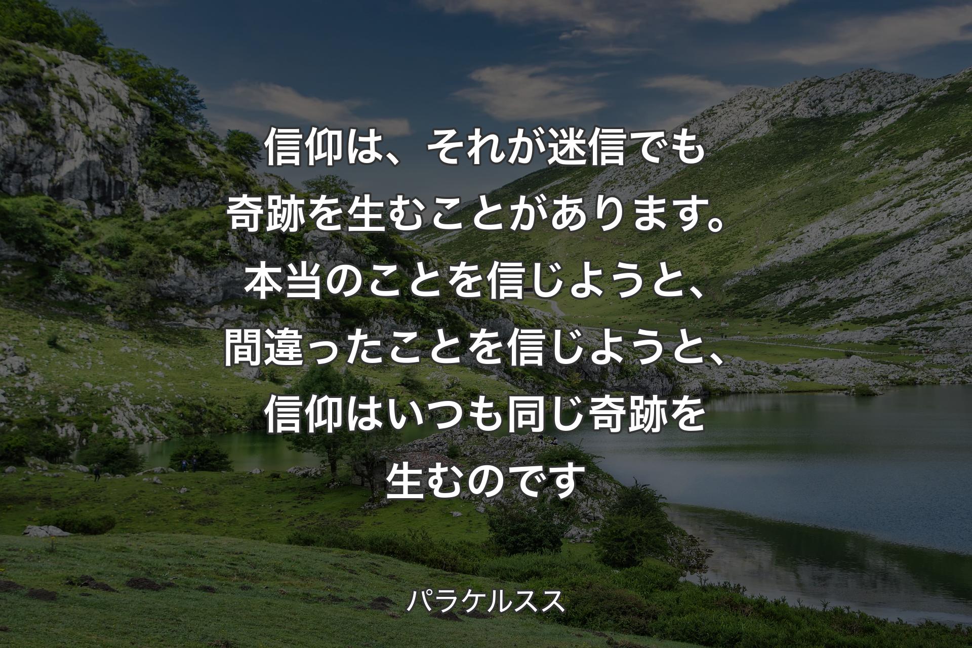 信仰は、それが迷信でも奇跡を生むことがあります。本当のことを信じようと、間違ったことを信じようと、信仰はいつも同じ奇跡を生むのです - パラケルスス