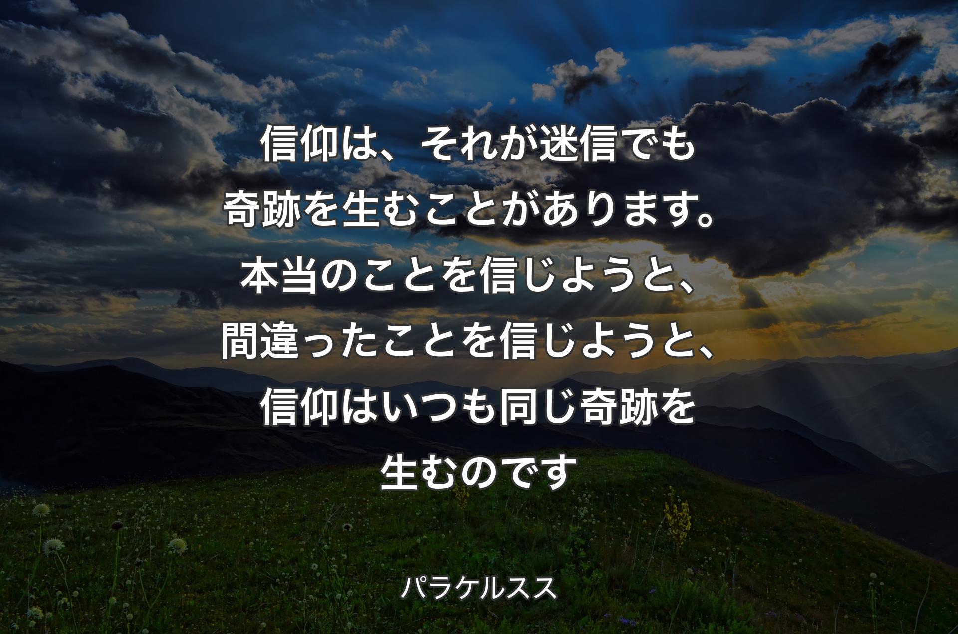 信仰は、それが迷信でも奇跡を生むことがあります。本当のことを信じようと、間違ったことを信じようと、信仰はいつも同じ奇跡を生むのです - パラケルスス